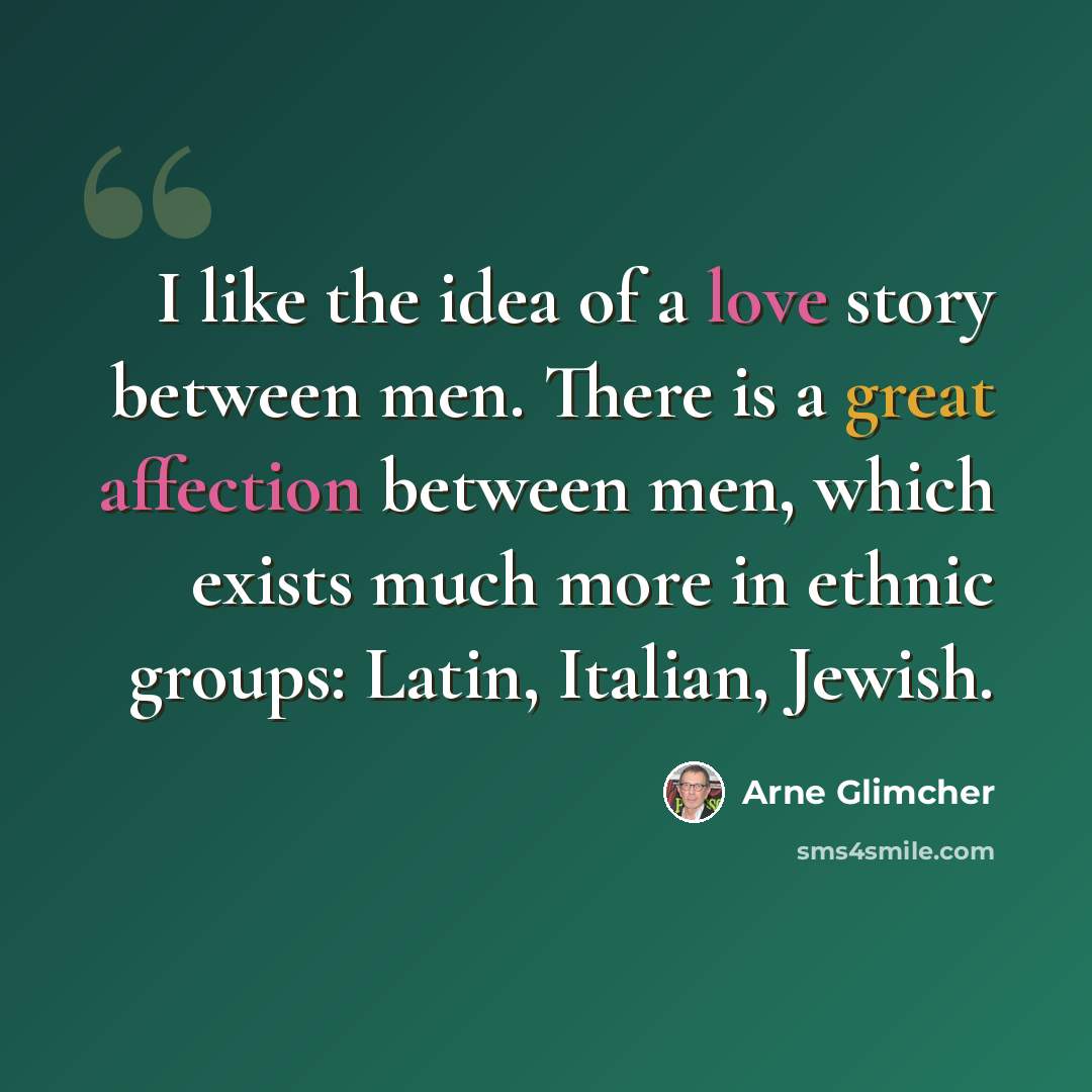 “I like the idea of a love story between men. There is a great affection between men, which exists much more in ethnic groups: Latin, Italian, Jewish.” quote by Arne Glimcher