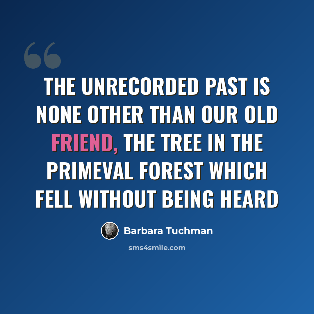 “The unrecorded past is none other than our old friend, the tree in the primeval forest which fell without being heard” quote by Barbara Tuchman
