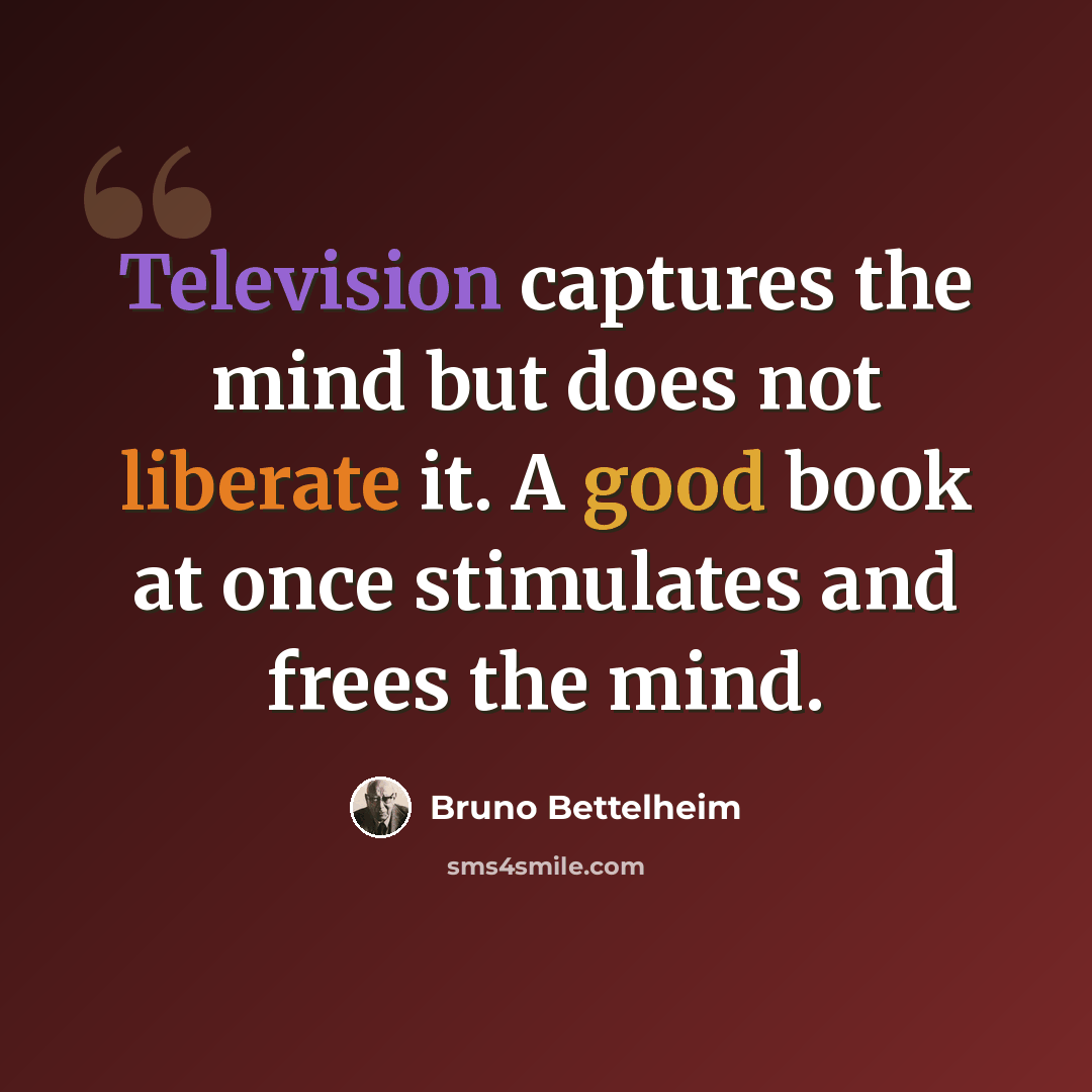 “Television captures the mind but does not liberate it. A good book at once stimulates and frees the mind.” quote by Bruno Bettelheim