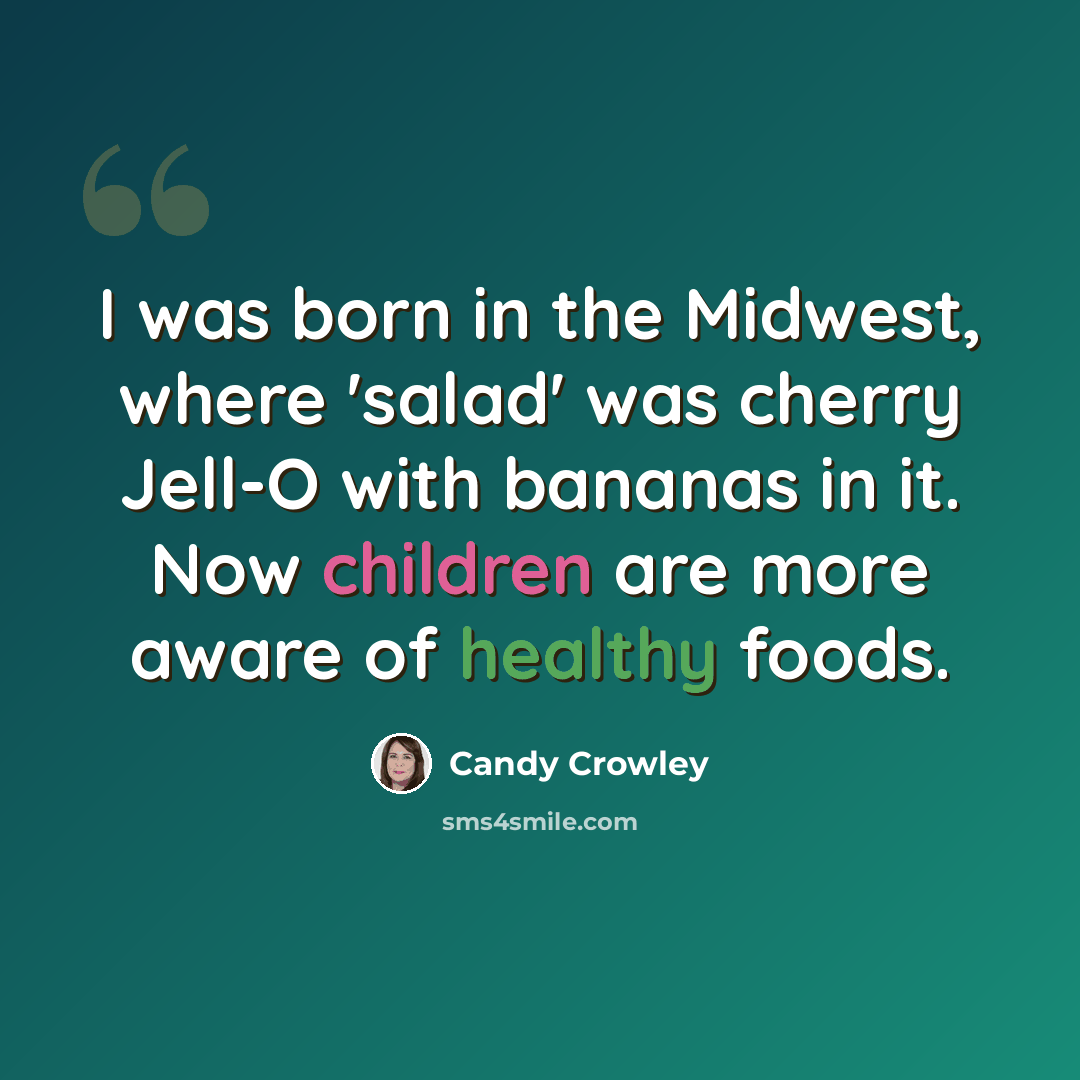 “I was born in the Midwest, where 'salad' was cherry Jell-O with bananas in it. Now children are more aware of healthy foods.” quote by Candy Crowley