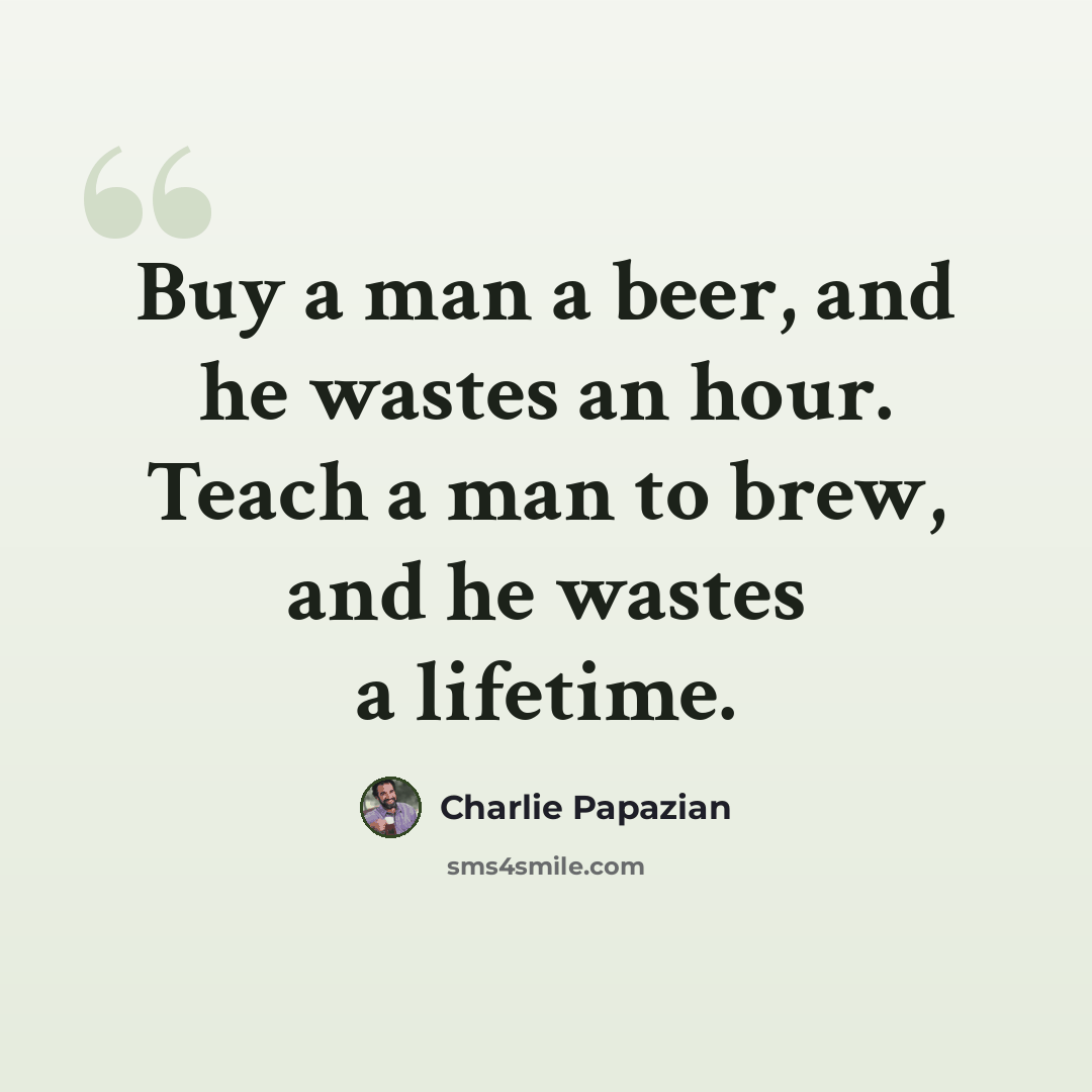“Buy a man a beer, and he wastes an hour. Teach a man to brew, and he wastes a lifetime.” quote by Charlie Papazian