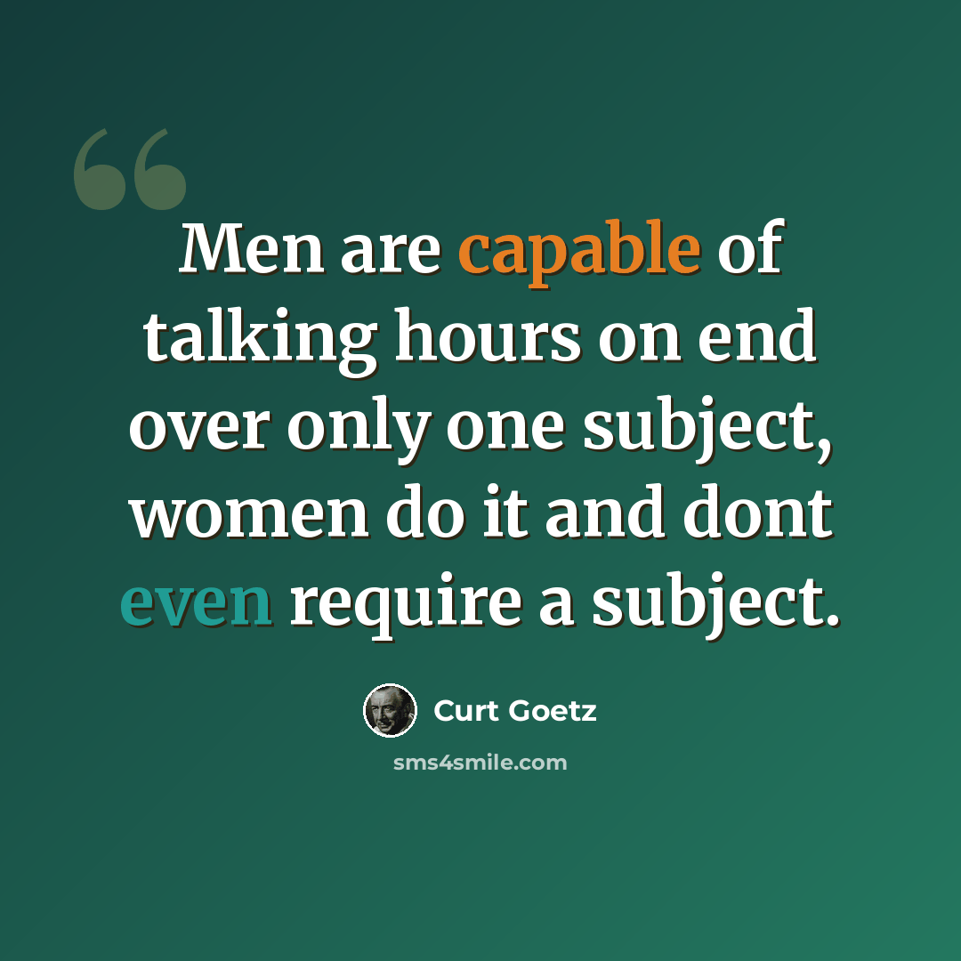 “Men are capable of talking hours on end over only one subject, women do it and dont even require a subject.” quote by Curt Goetz