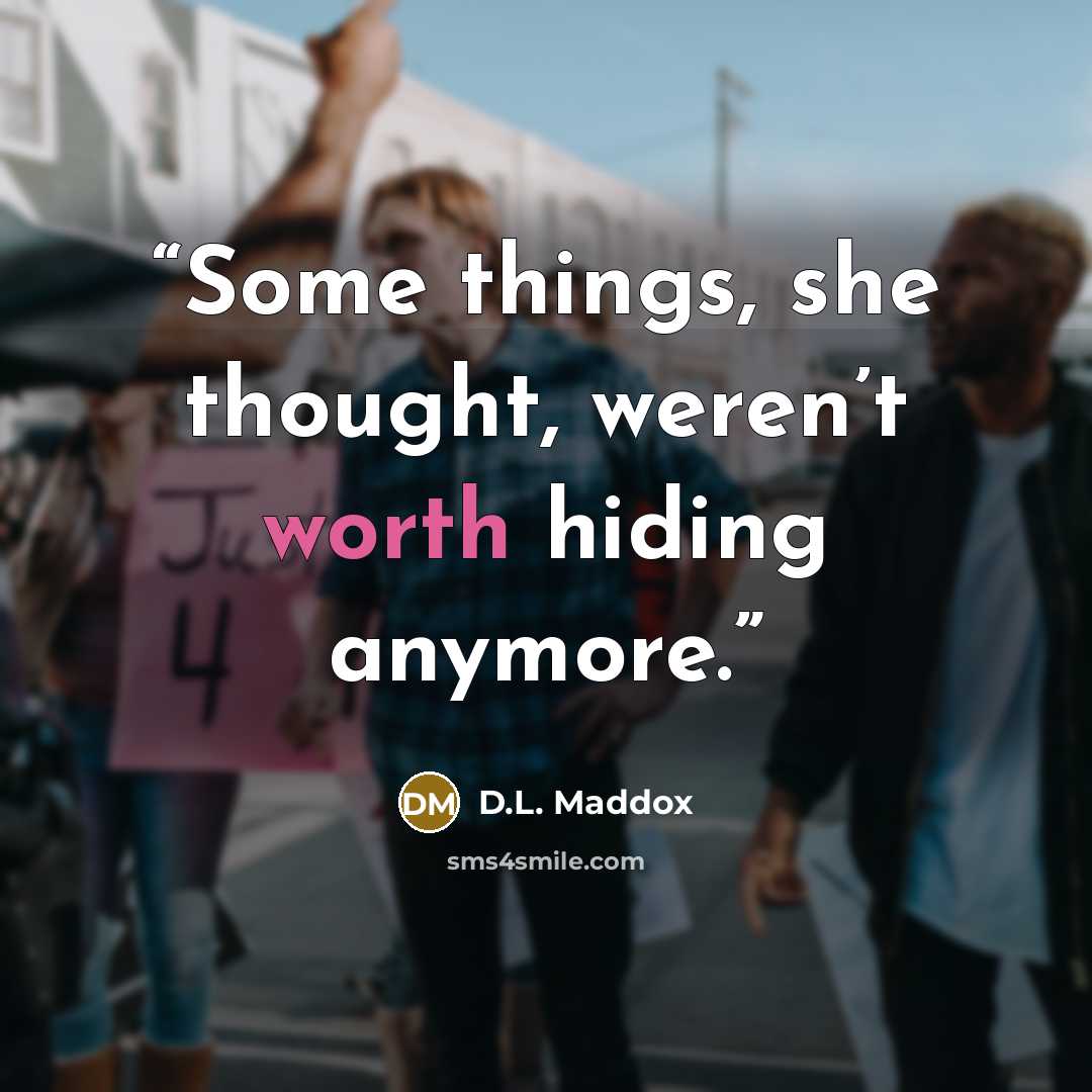 “Some things, she thought, weren’t worth hiding anymore.” quote by D.L. Maddox