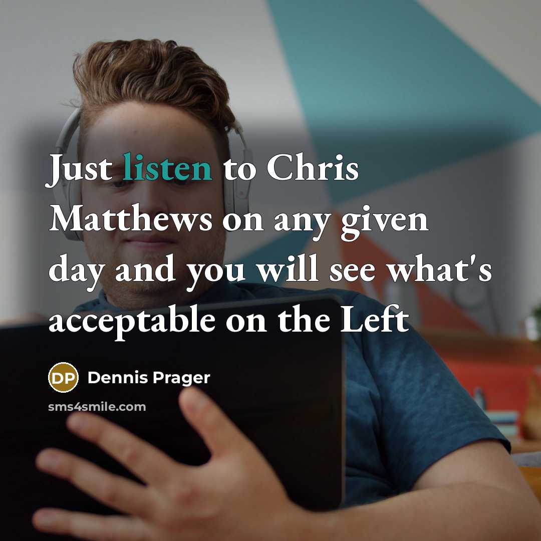 “Just listen to Chris Matthews on any given day and you will see what's acceptable on the Left” quote by Dennis Prager