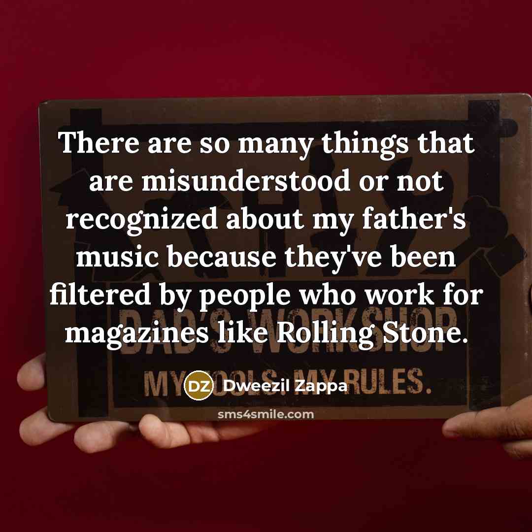 “There are so many things that are misunderstood or not recognized about my father's music because they've been filtered by people who work for magazines like Rolling Stone.” quote by Dweezil Zappa