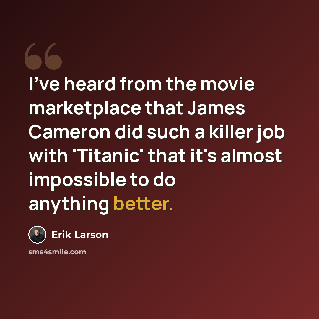 “I've heard from the movie marketplace that James Cameron did such a killer job with 'Titanic' that it's almost impossible to do anything better.” quote by Erik Larson