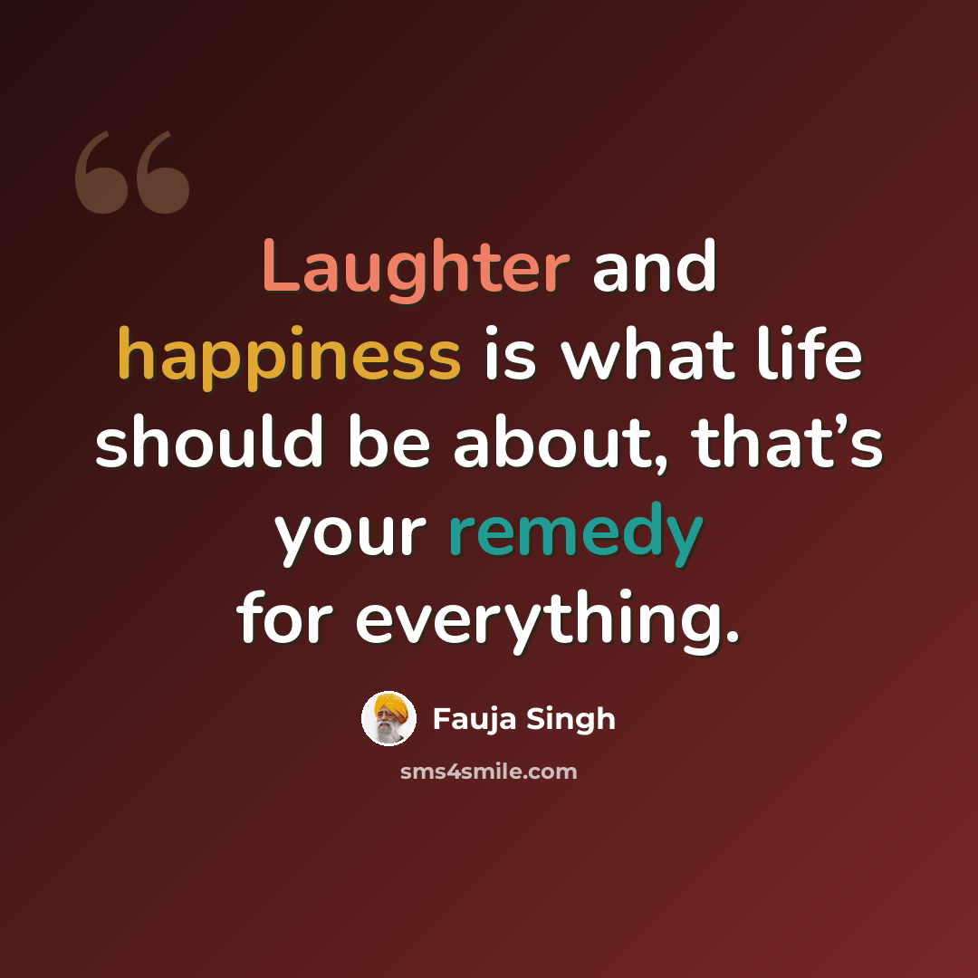 “Laughter and happiness is what life should be about, that’s your remedy for everything.” quote by Fauja Singh