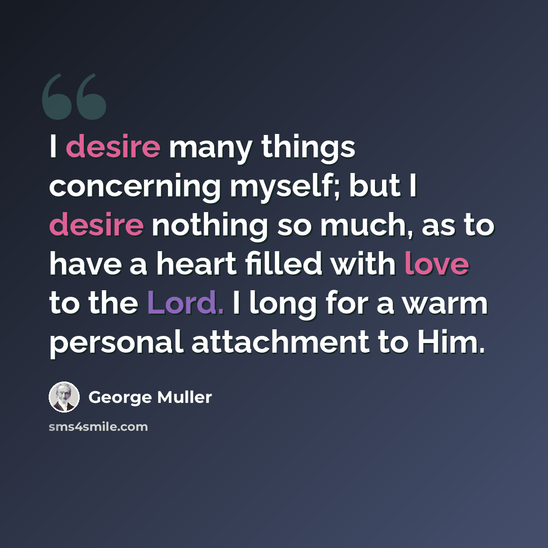 “I desire many things concerning myself; but I desire nothing so much, as to have a heart filled with love to the Lord. I long for a warm personal attachment to Him.” quote by George Muller