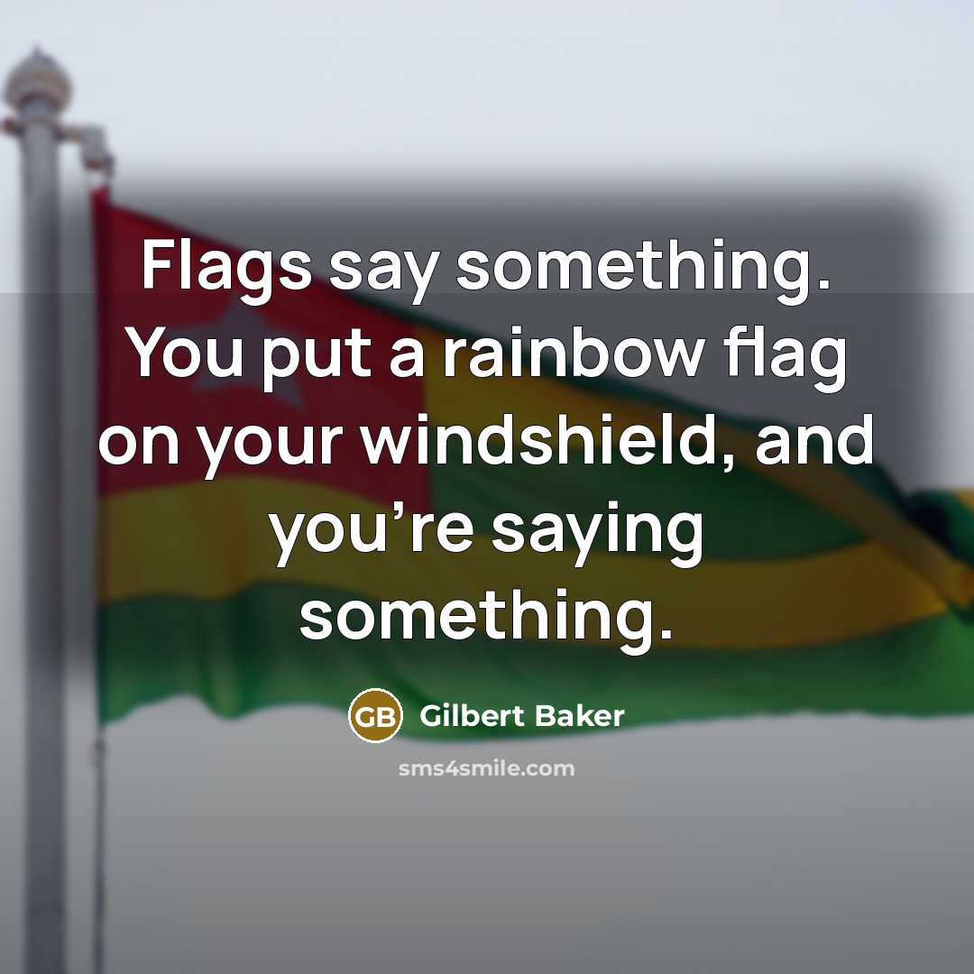 “Flags say something. You put a rainbow flag on your windshield, and you're saying something.” quote by Gilbert Baker