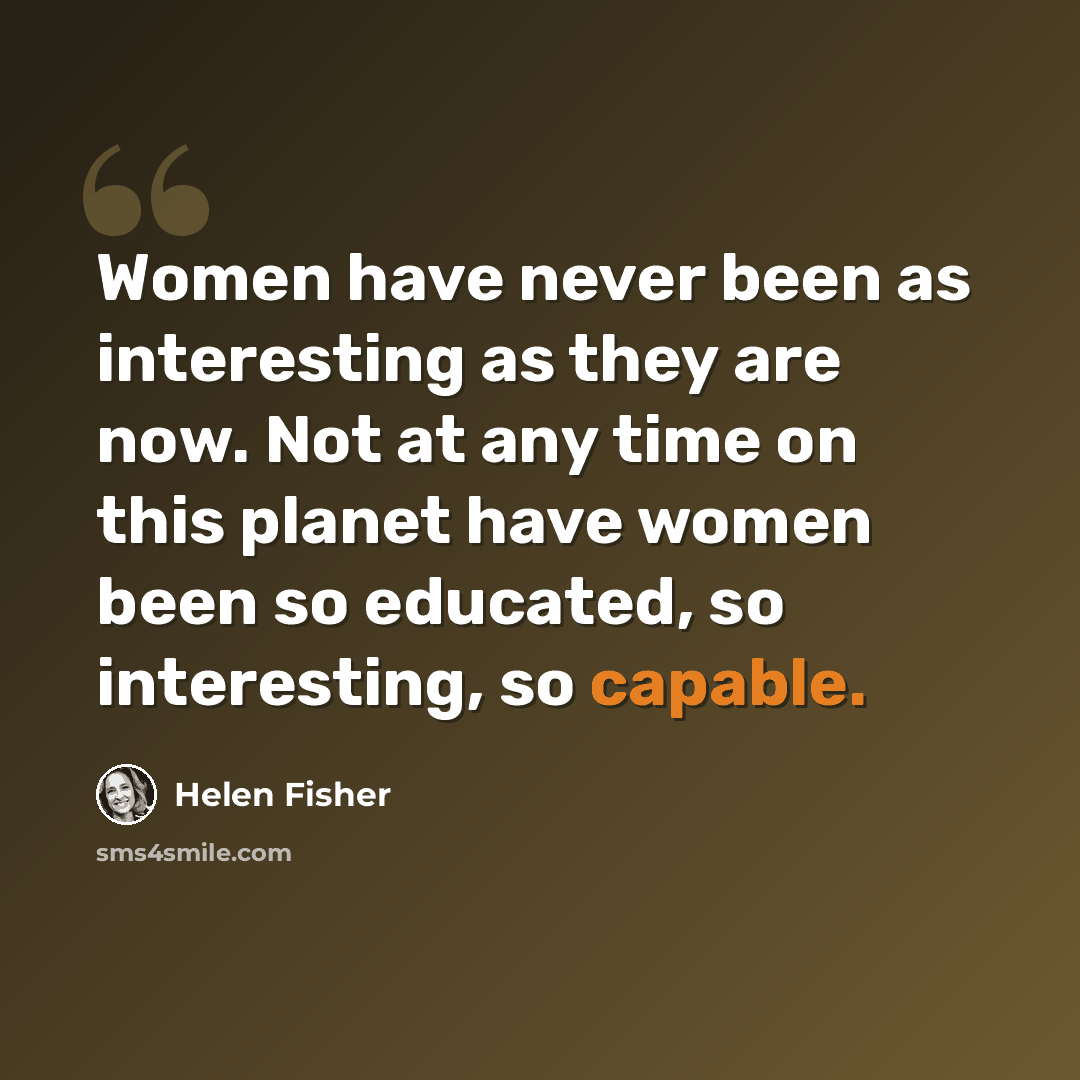 “Women have never been as interesting as they are now. Not at any time on this planet have women been so educated, so interesting, so capable.” quote by Helen Fisher