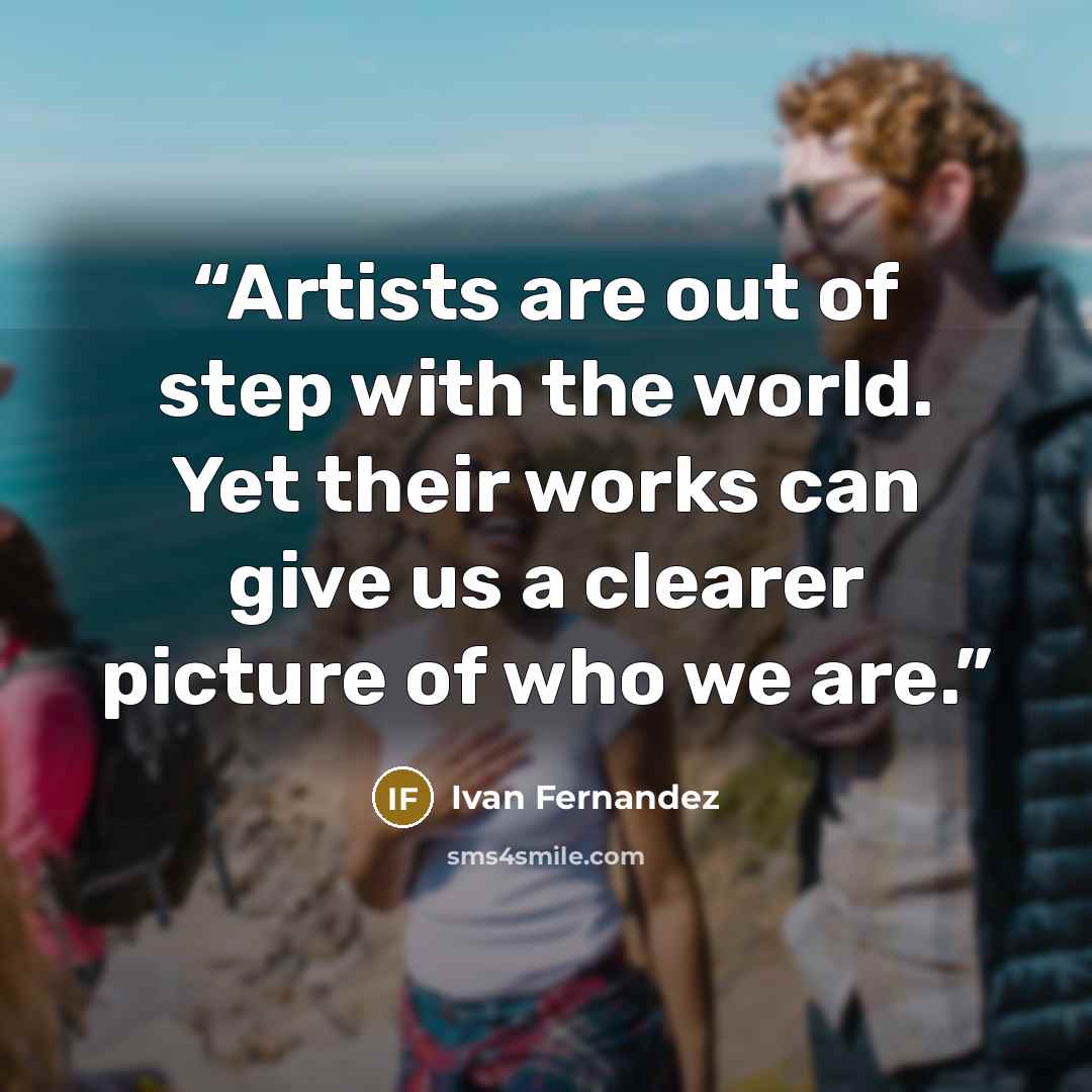 “Artists are out of step with the world. Yet their works can give us a clearer picture of who we are.” quote by Ivan Fernandez