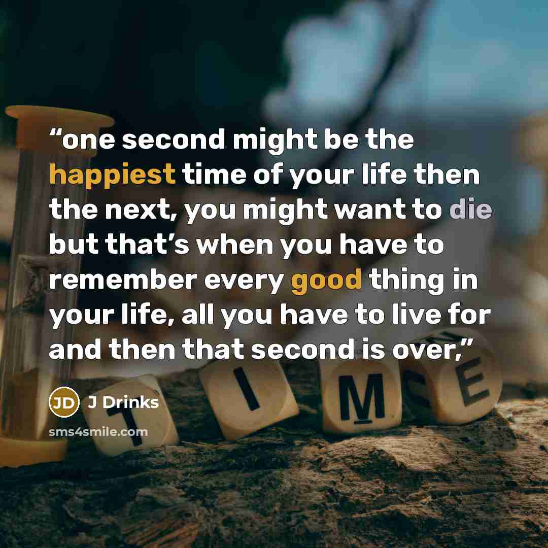 “one second might be the happiest time of your life then the next, you might want to die but that’s when you have to remember every good thing in your life, all you have to live for and then that second is over,” quote by J Drinks