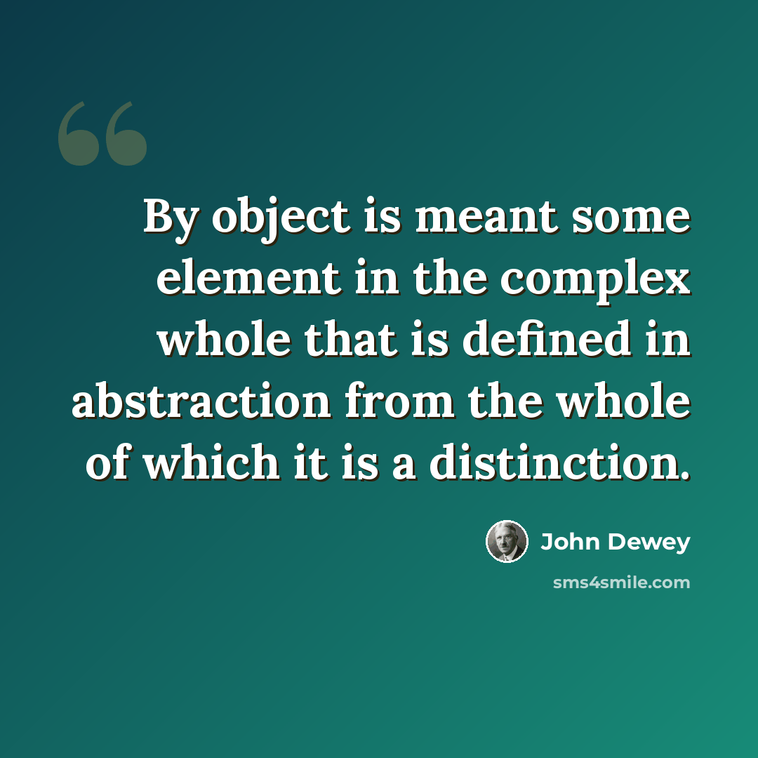 “By object is meant some element in the complex whole that is defined in abstraction from the whole of which it is a distinction.” quote by John Dewey