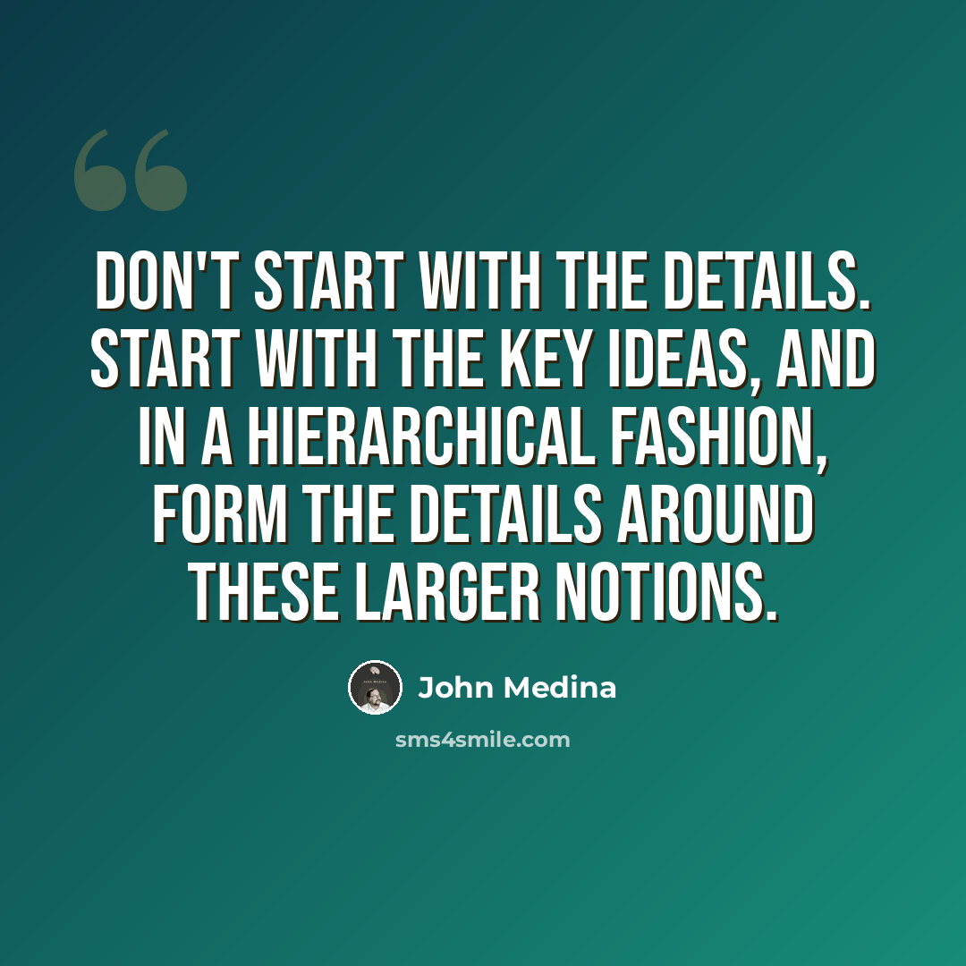“Don't start with the details. Start with the key ideas, and in a hierarchical fashion, form the details around these larger notions.” quote by John Medina
