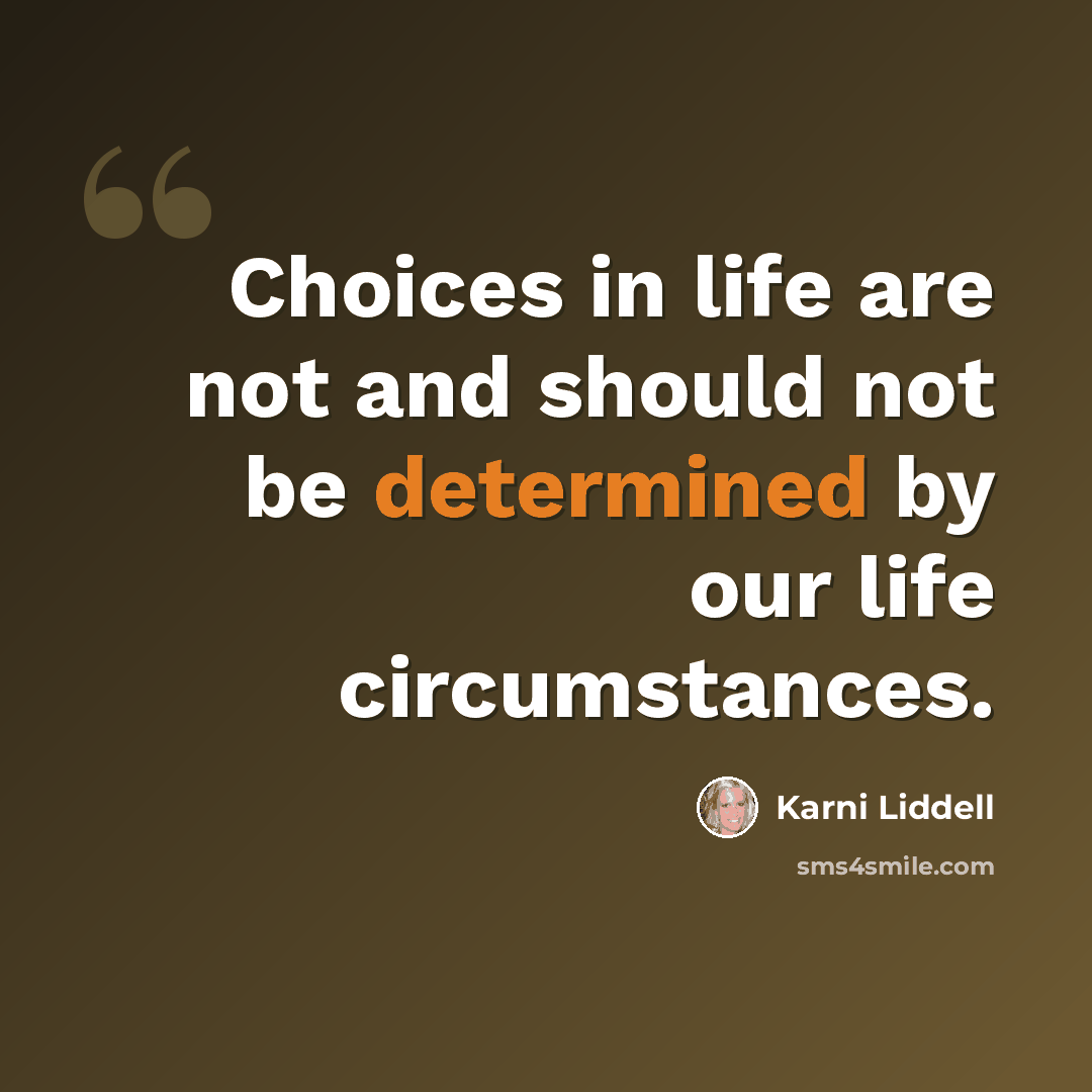 “Choices in life are not and should not be determined by our life circumstances.” quote by Karni Liddell