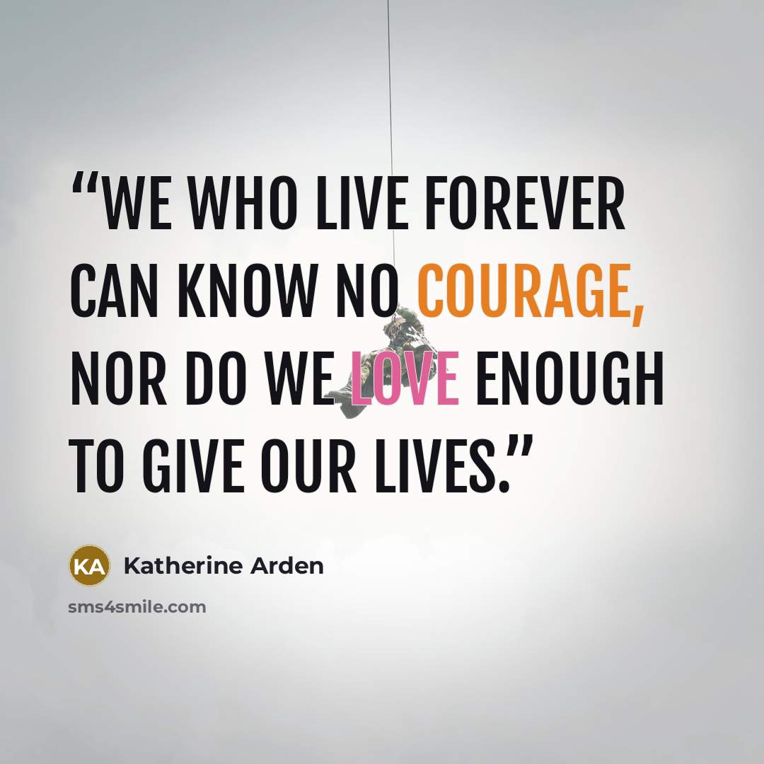 “We who live forever can know no courage, nor do we love enough to give our lives.” quote by Katherine Arden