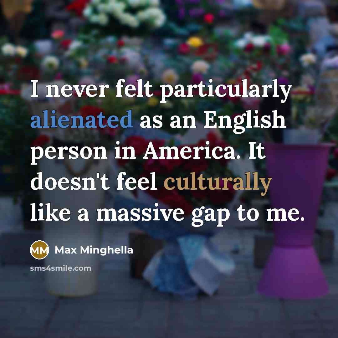 “I never felt particularly alienated as an English person in America. It doesn't feel culturally like a massive gap to me.” quote by Max Minghella