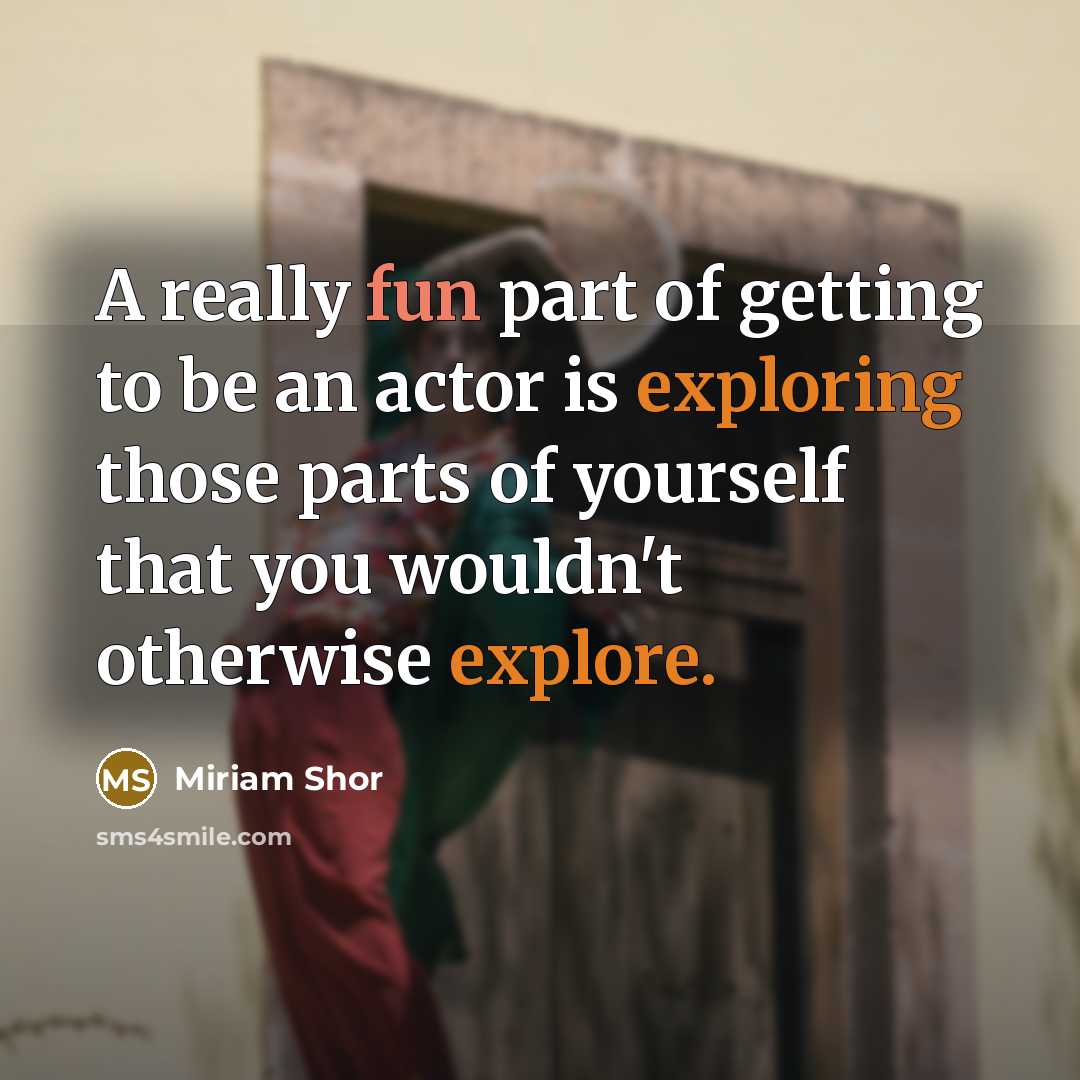 “A really fun part of getting to be an actor is exploring those parts of yourself that you wouldn't otherwise explore.” quote by Miriam Shor