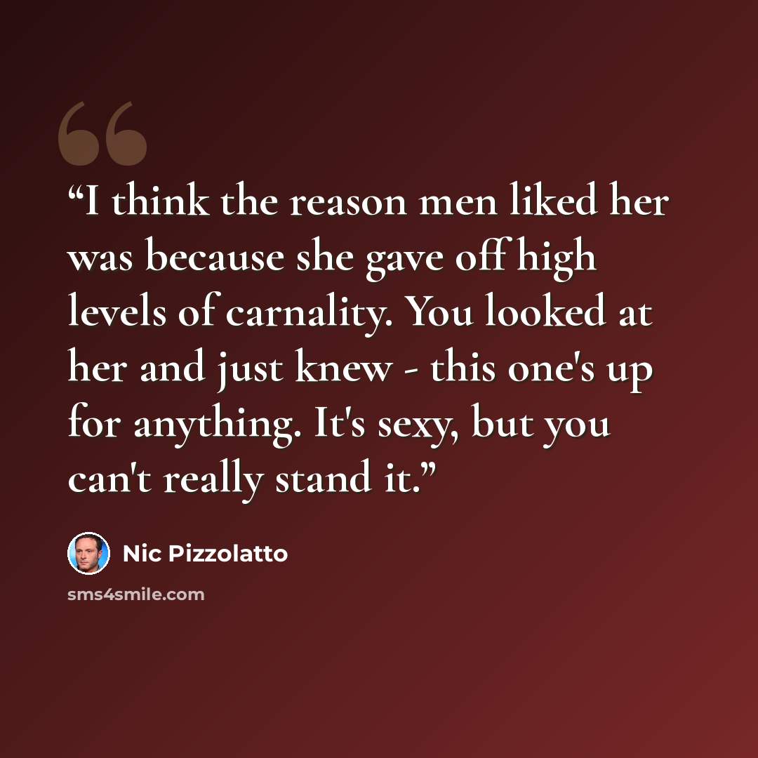 “I think the reason men liked her was because she gave off high levels of carnality. You looked at her and just knew - this one's up for anything. It's sexy, but you can't really stand it.” quote by Nic Pizzolatto