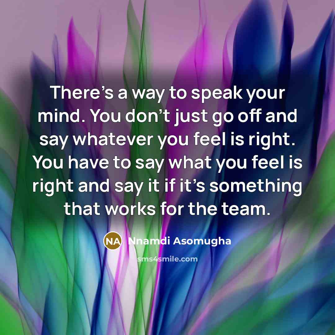 “There's a way to speak your mind. You don't just go off and say whatever you feel is right. You have to say what you feel is right and say it if it's something that works for the team.” quote by Nnamdi Asomugha