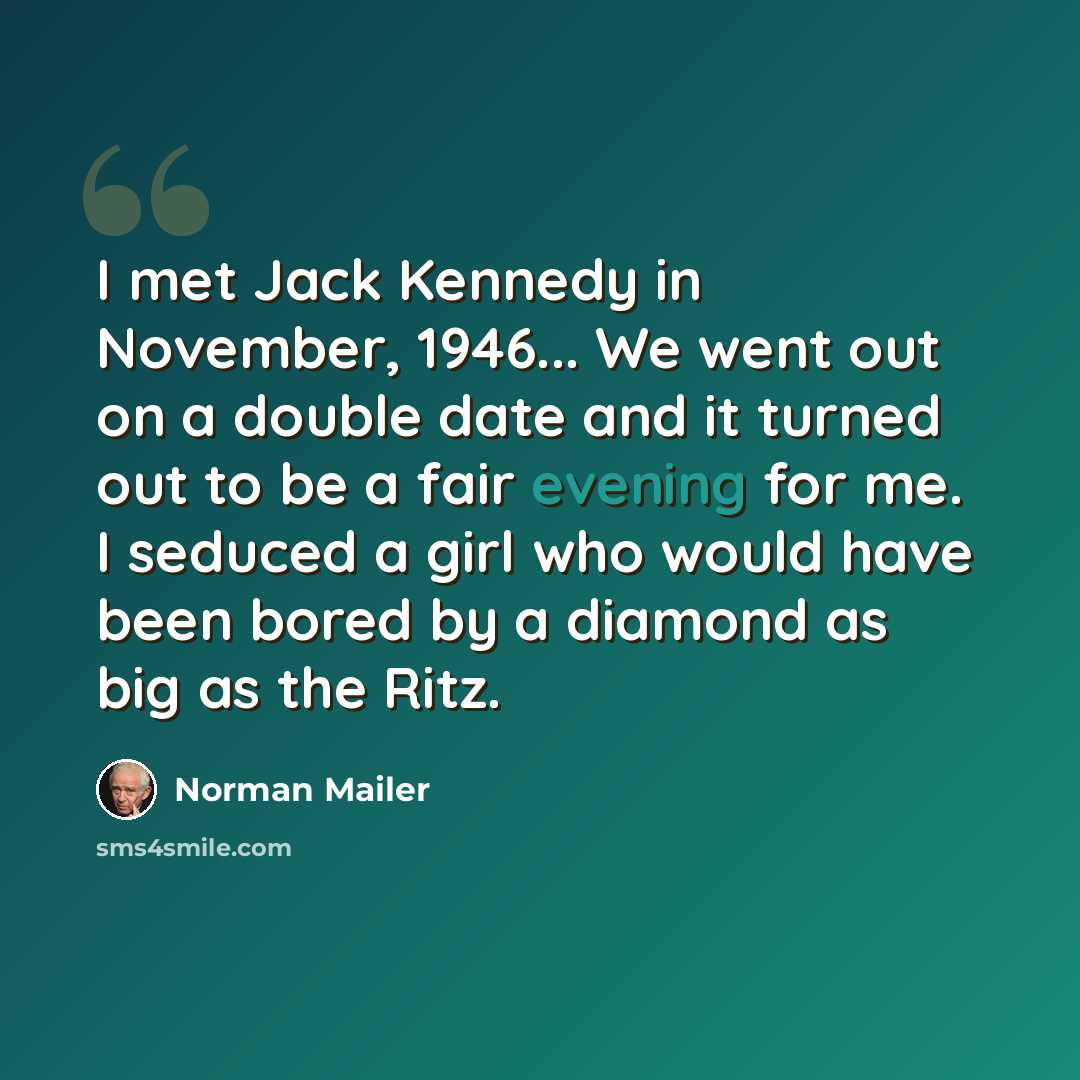 “I met Jack Kennedy in November, 1946... We went out on a double date and it turned out to be a fair evening for me. I seduced a girl who would have been bored by a diamond as big as the Ritz.” quote by Norman Mailer