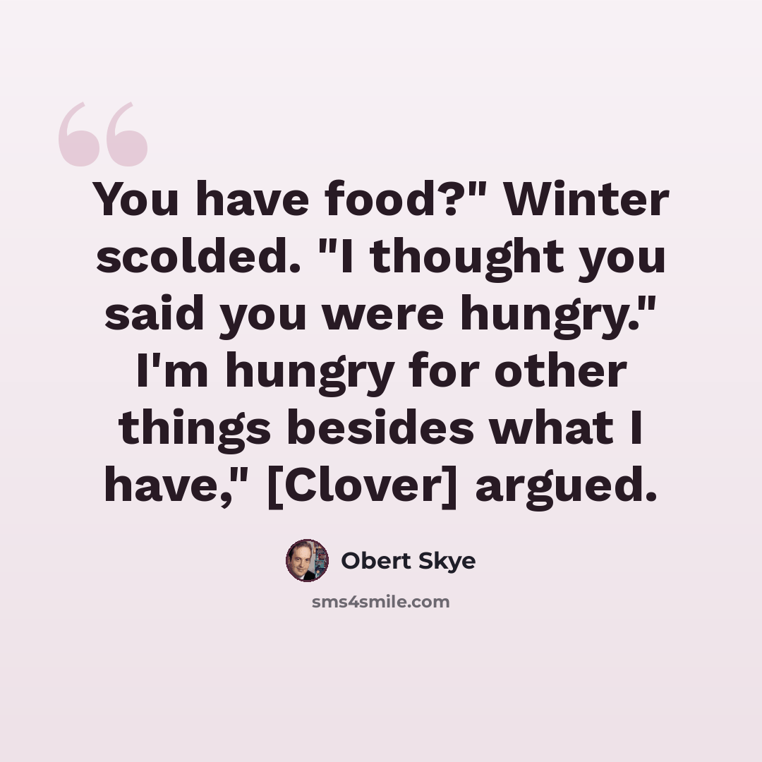 “You have food?" Winter scolded. "I thought you said you were hungry." I'm hungry for other things besides what I have," [Clover] argued.” quote by Obert Skye