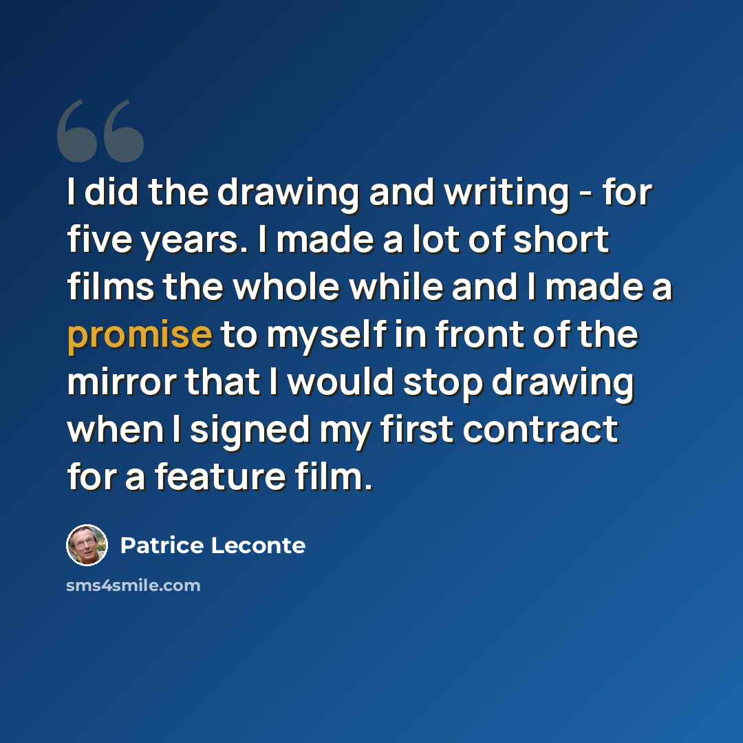 “I did the drawing and writing - for five years. I made a lot of short films the whole while and I made a promise to myself in front of the mirror that I would stop drawing when I signed my first contract for a feature film.” quote by Patrice Leconte