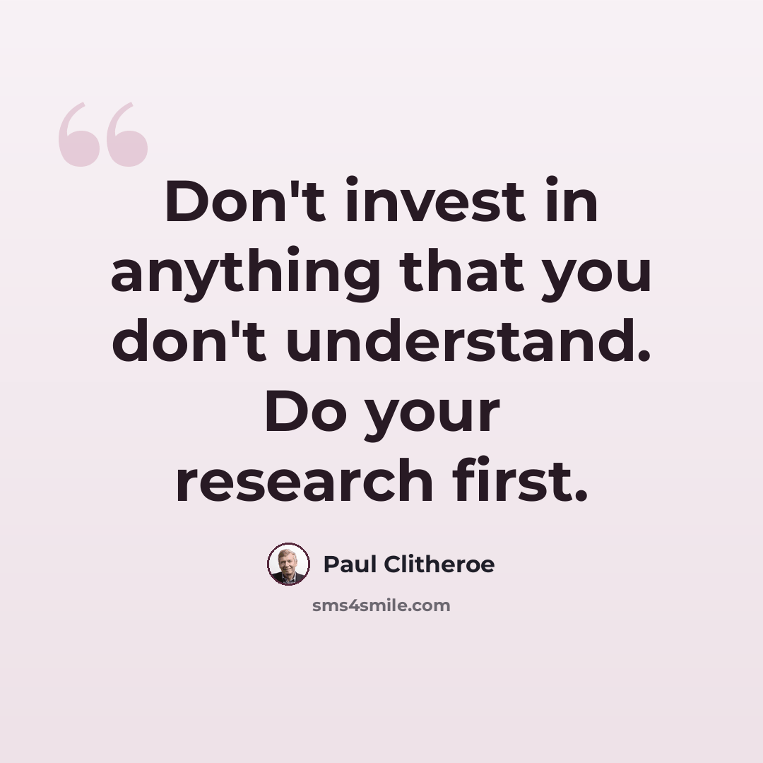 “Don't invest in anything that you don't understand. Do your research first.” quote by Paul Clitheroe