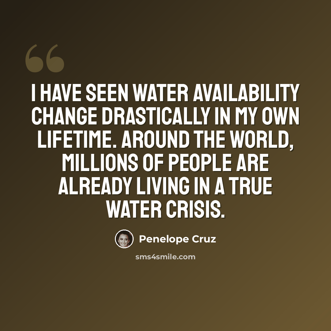 “I have seen water availability change drastically in my own lifetime. Around the world, millions of people are already living in a true water crisis.” quote by Penelope Cruz