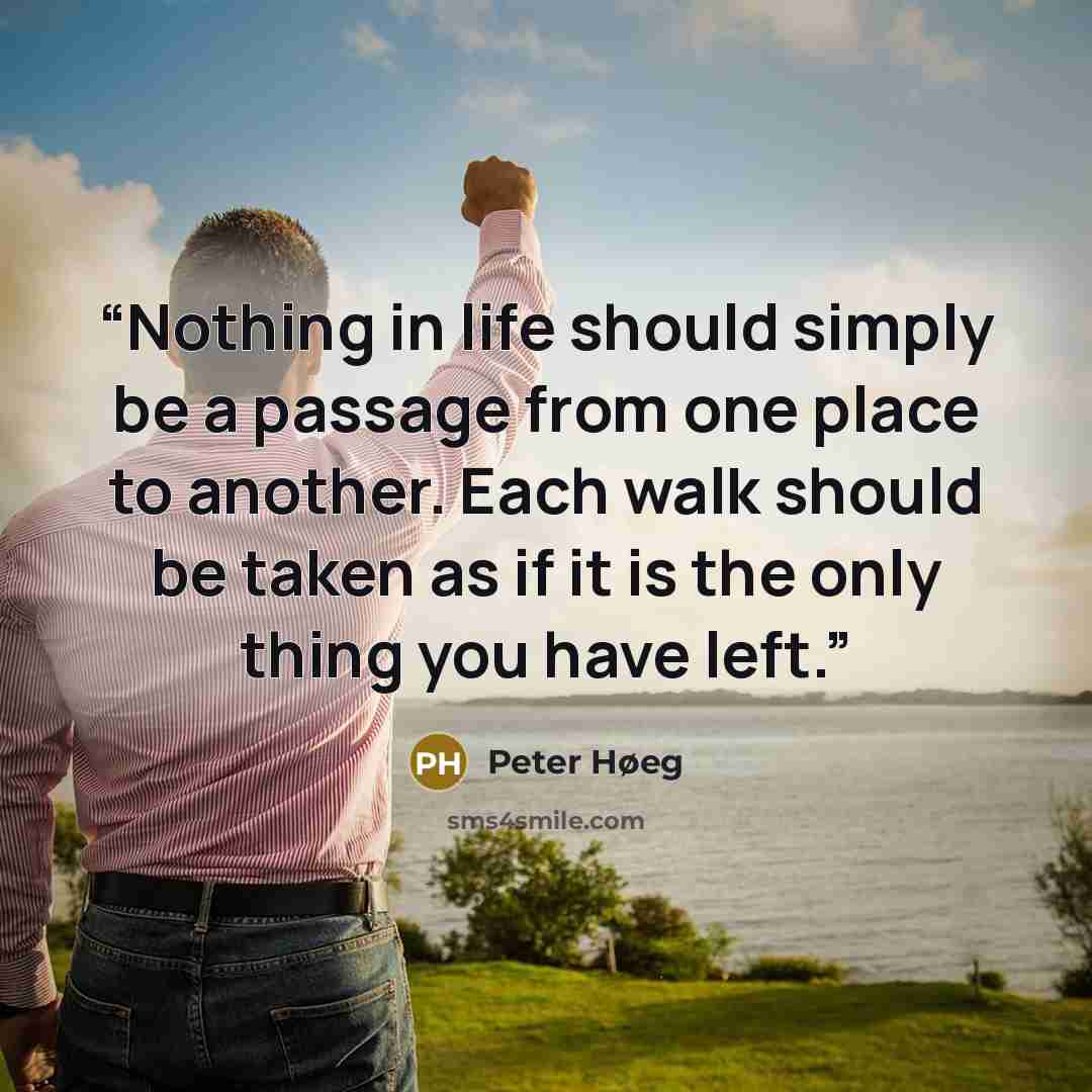 “Nothing in life should simply be a passage from one place to another. Each walk should be taken as if it is the only thing you have left.” quote by Peter Høeg