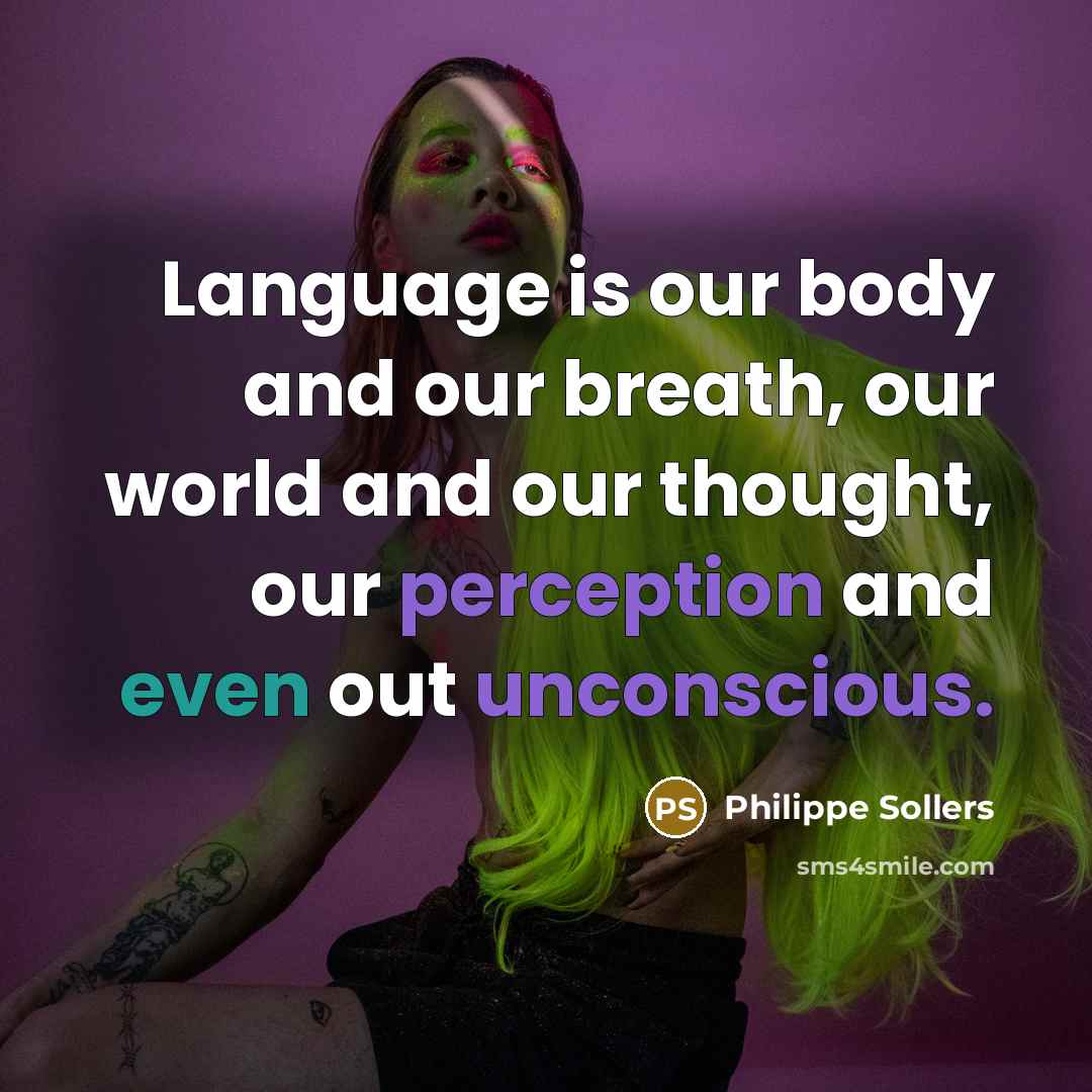 “Language is our body and our breath, our world and our thought, our perception and even out unconscious.” quote by Philippe Sollers