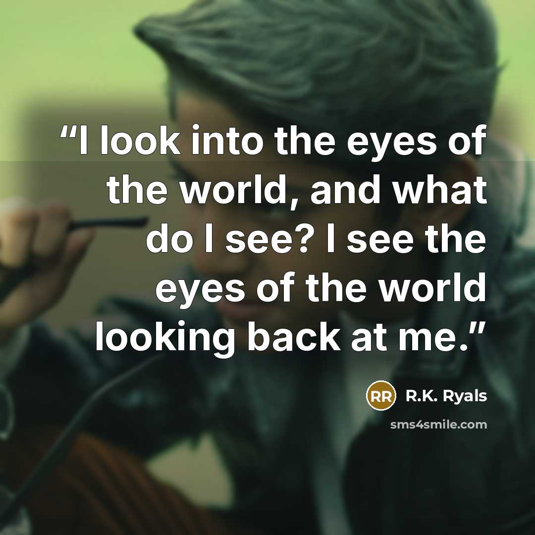 “I look into the eyes of the world, and what do I see? I see the eyes of the world looking back at me.” quote by R.K. Ryals
