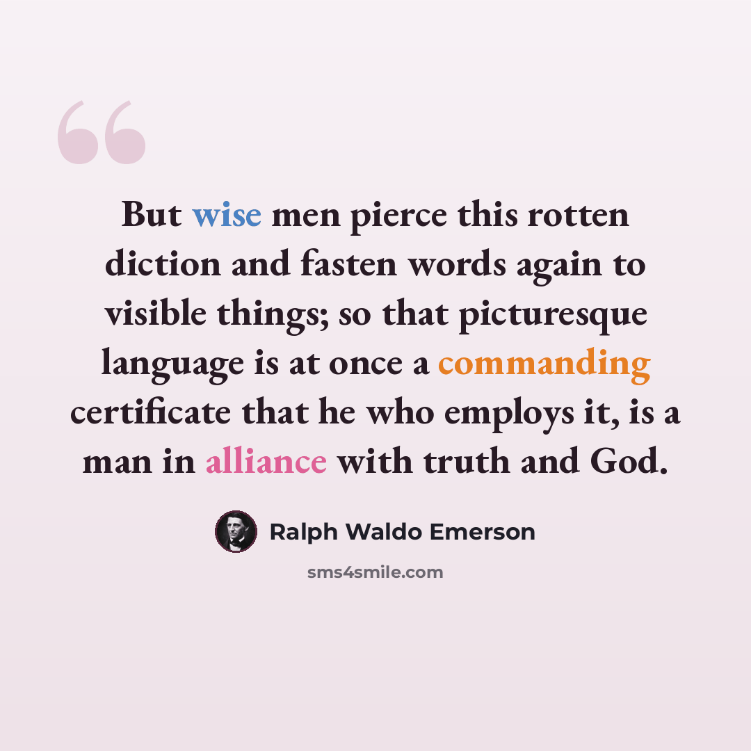“But wise men pierce this rotten diction and fasten words again to visible things; so that picturesque language is at once a commanding certificate that he who employs it, is a man in alliance with truth and God.” quote by Ralph Waldo Emerson