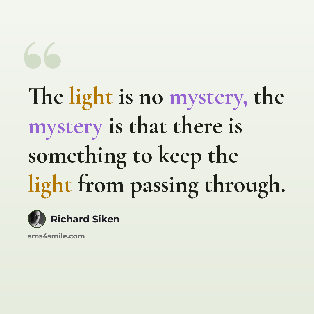 “The light is no mystery, the mystery is that there is something to keep the light from passing through.” quote by Richard Siken