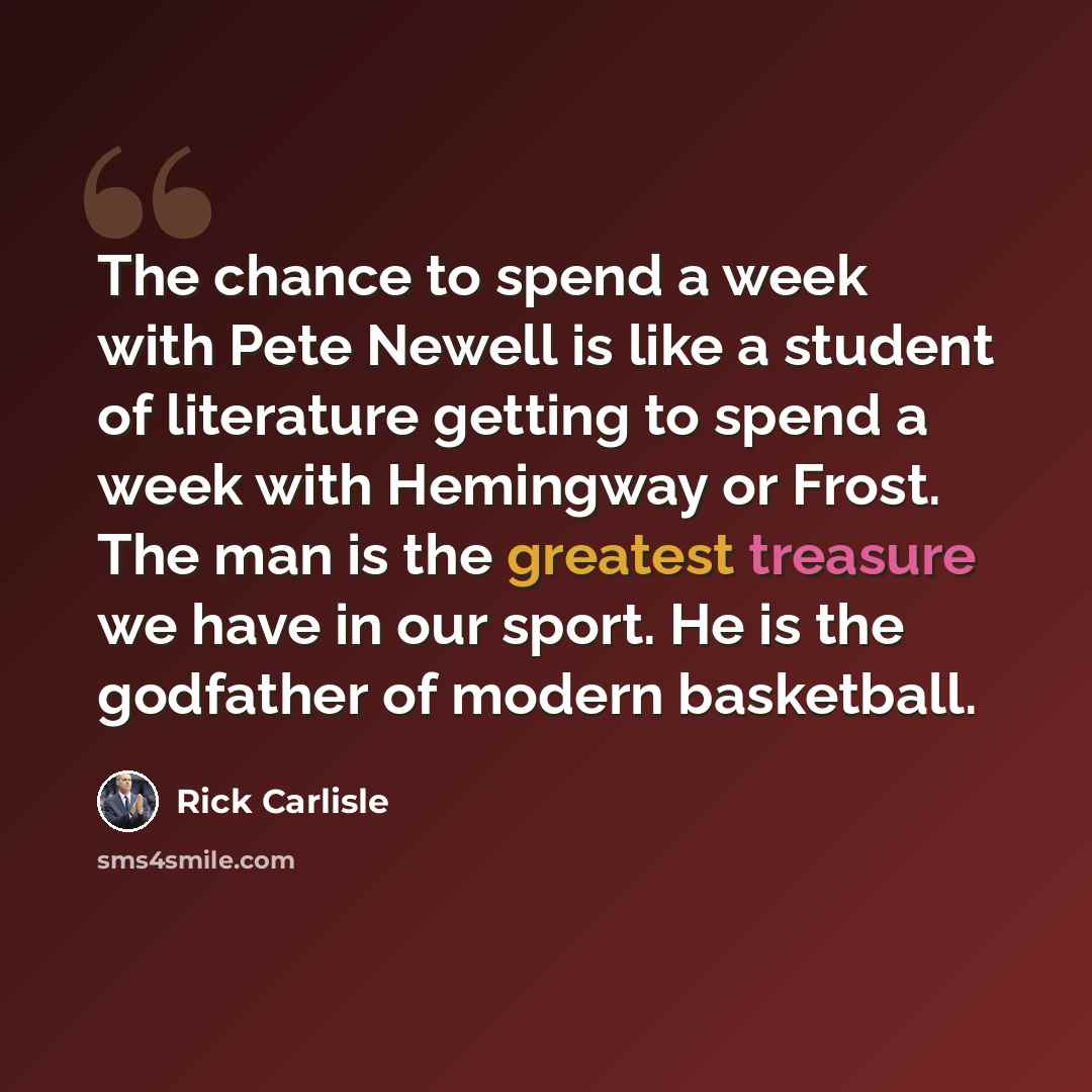 “The chance to spend a week with Pete Newell is like a student of literature getting to spend a week with Hemingway or Frost. The man is the greatest treasure we have in our sport. He is the godfather of modern basketball.” quote by Rick Carlisle
