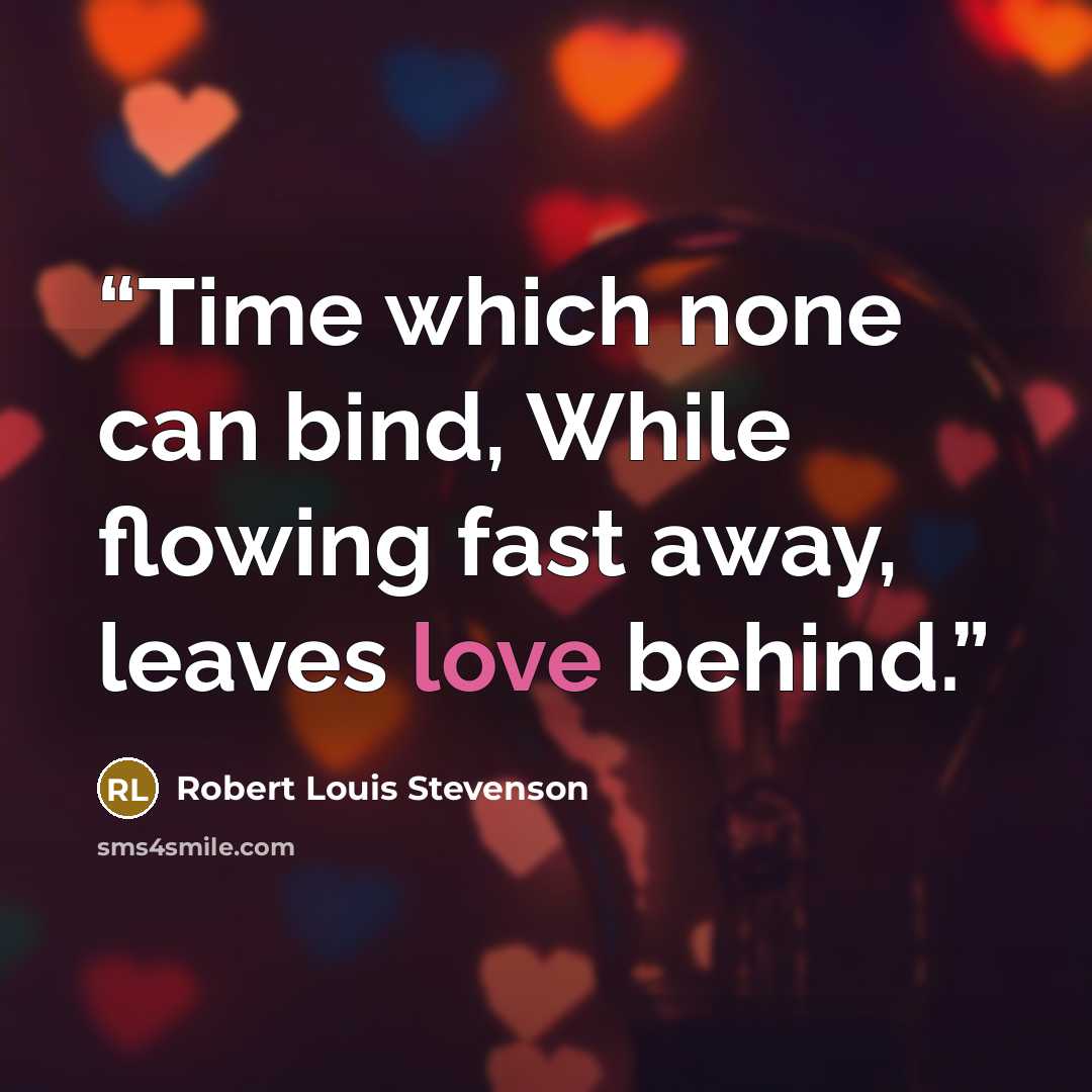 “Time which none can bind, While flowing fast away, leaves love behind.” quote by Robert Louis Stevenson