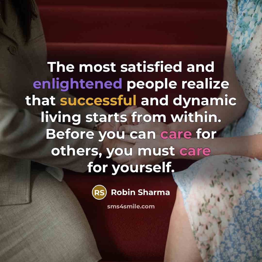 “The most satisfied and enlightened people realize that successful and dynamic living starts from within. Before you can care for others, you must care for yourself.” quote by Robin Sharma