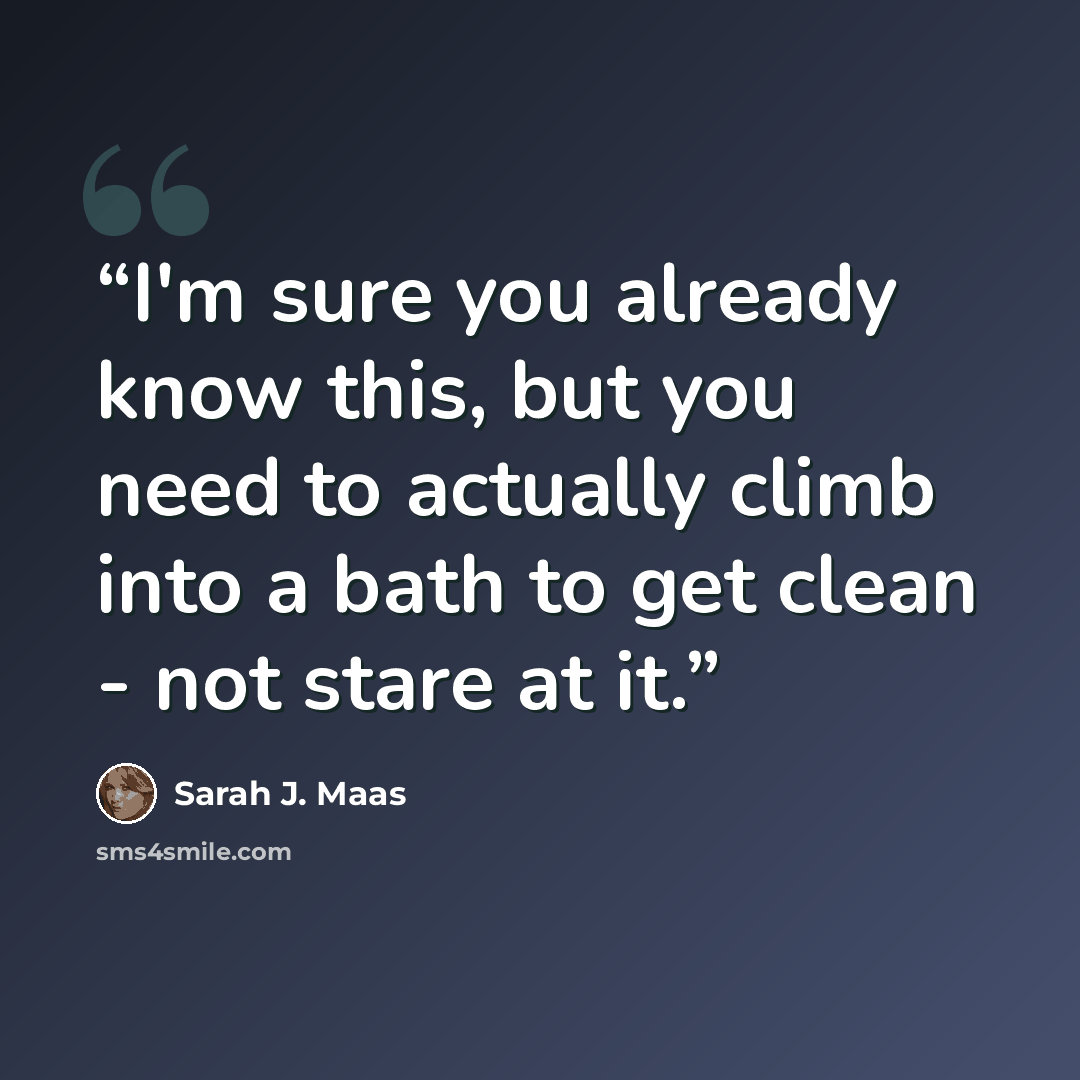 “I'm sure you already know this, but you need to actually climb into a bath to get clean - not stare at it.” quote by Sarah J. Maas