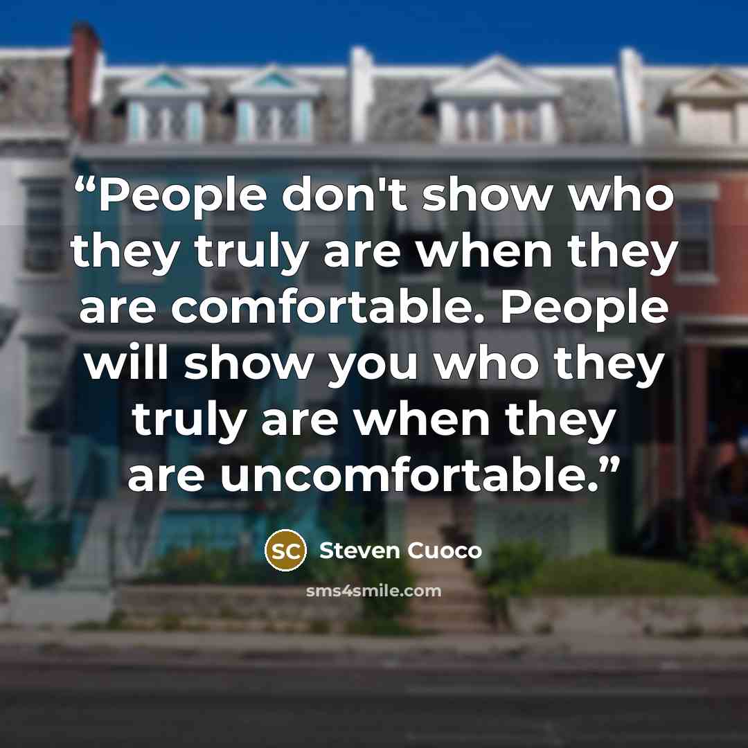 “People don't show who they truly are when they are comfortable. People will show you who they truly are when they are uncomfortable.” quote by Steven Cuoco