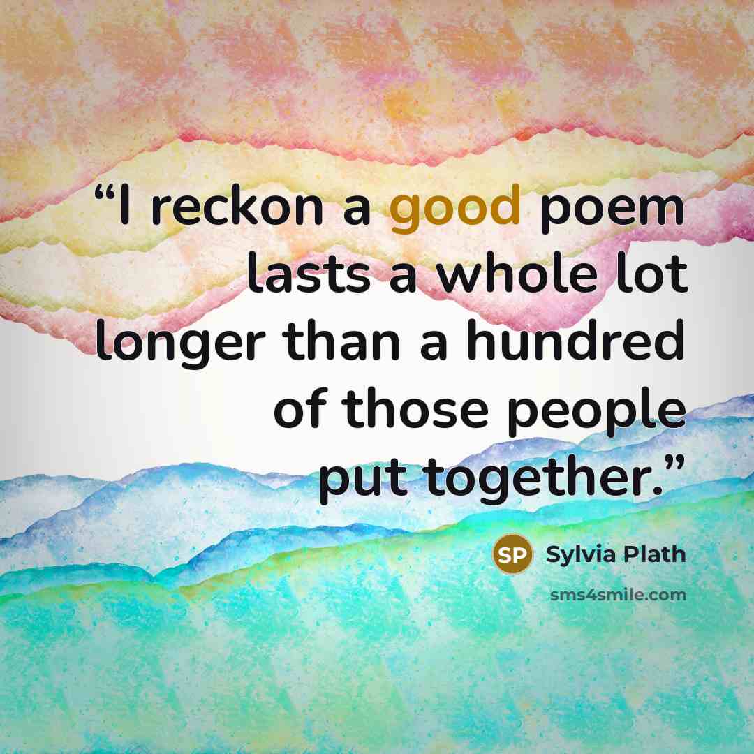 “I reckon a good poem lasts a whole lot longer than a hundred of those people put together.” quote by Sylvia Plath