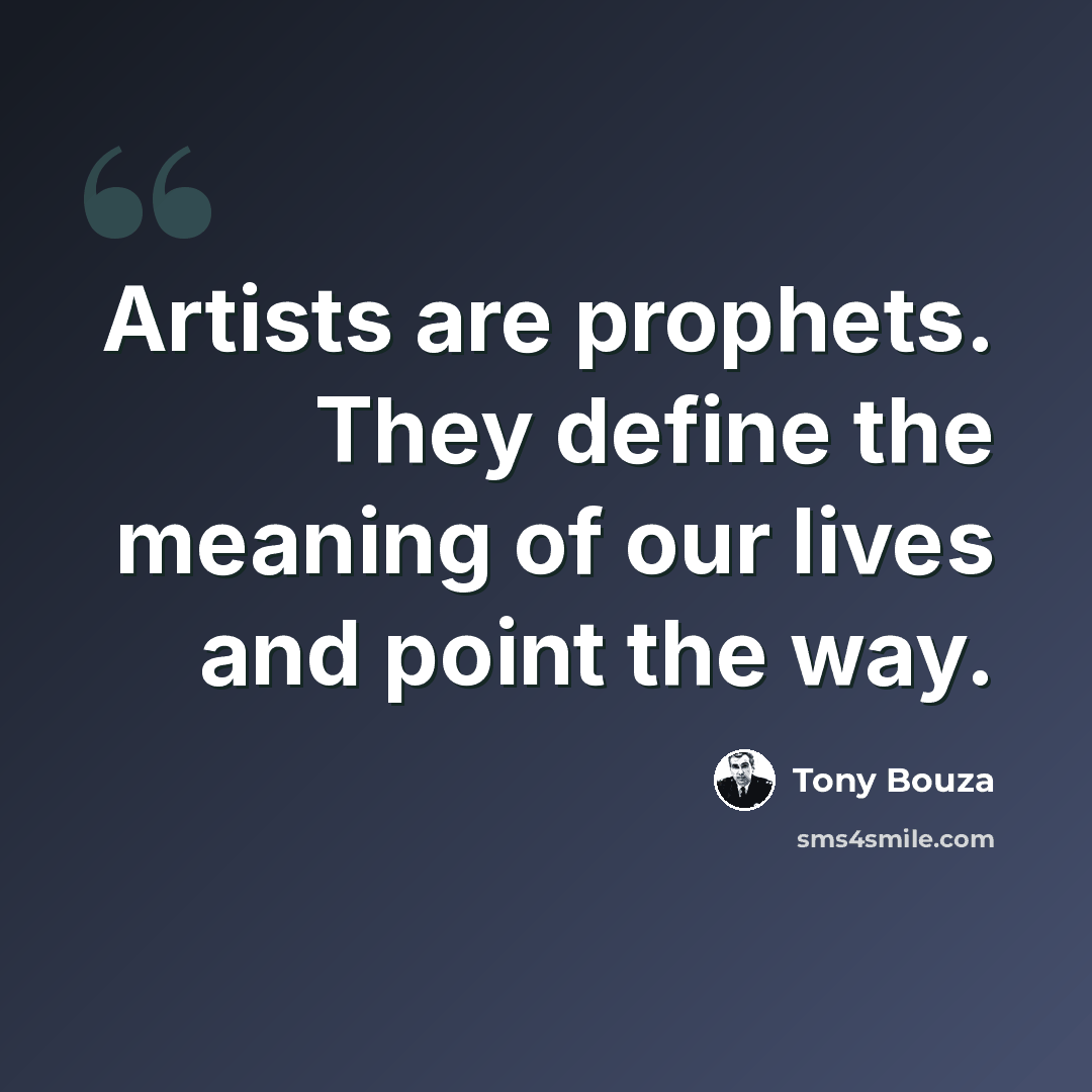 “Artists are prophets. They define the meaning of our lives and point the way.” quote by Tony Bouza