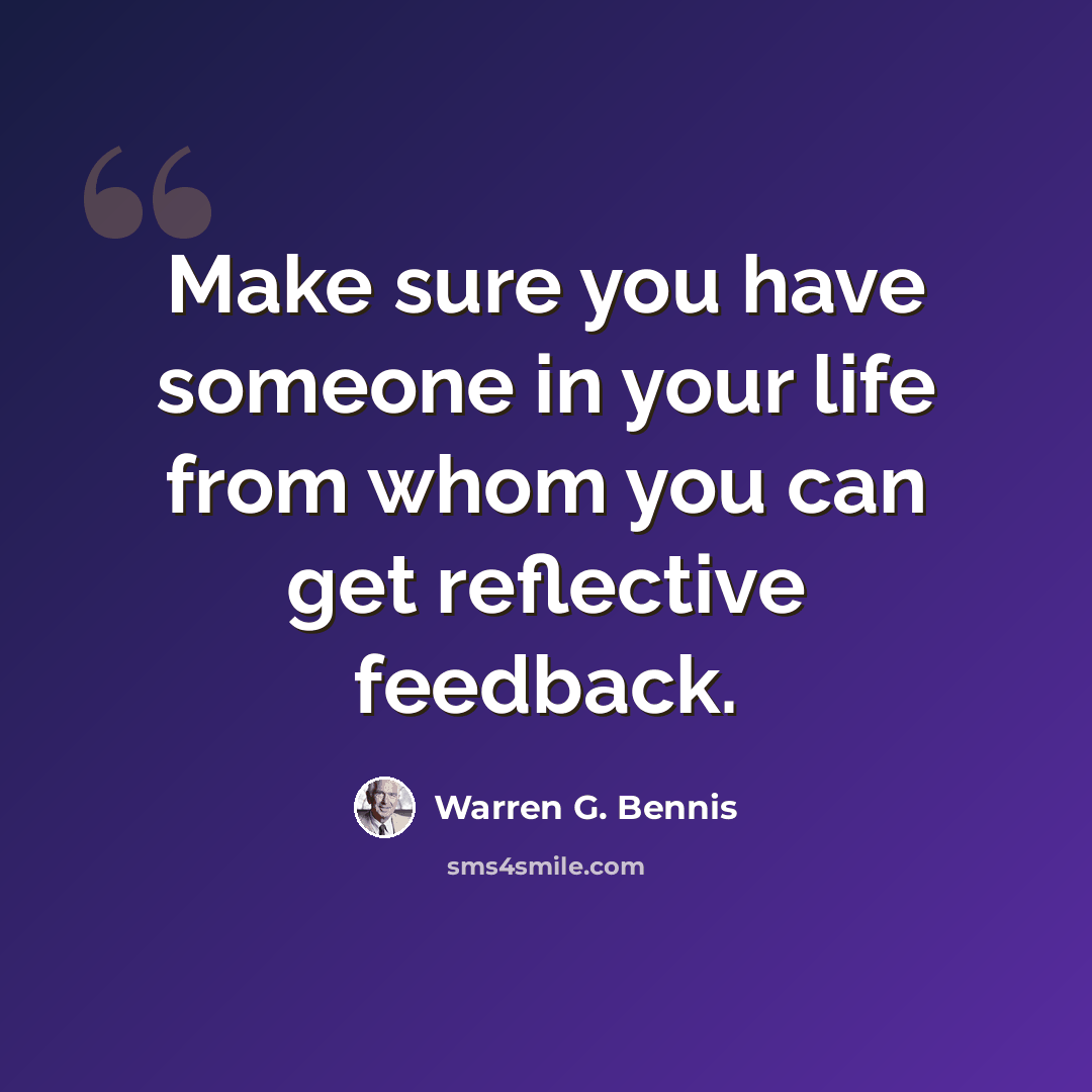 “Make sure you have someone in your life from whom you can get reflective feedback.” quote by Warren G. Bennis