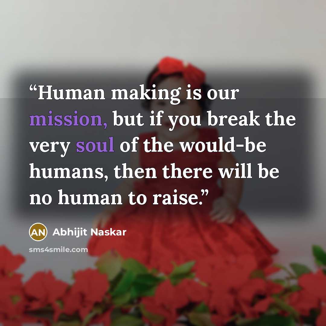 “Human making is our mission, but if you break the very soul of the would-be humans, then there will be no human to raise.” quote by Abhijit Naskar