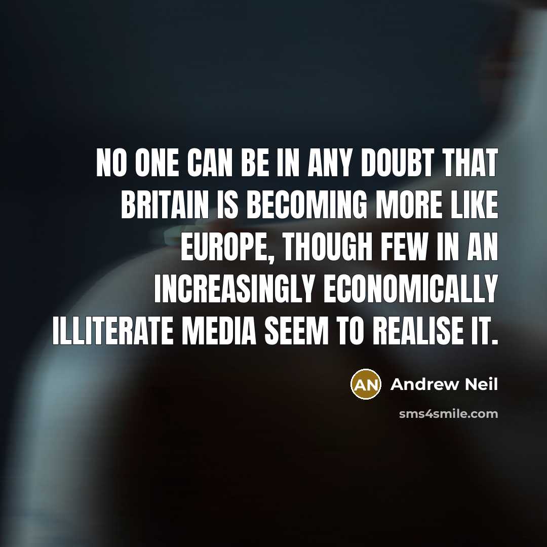 “No one can be in any doubt that Britain is becoming more like Europe, though few in an increasingly economically illiterate media seem to realise it.” quote by Andrew Neil