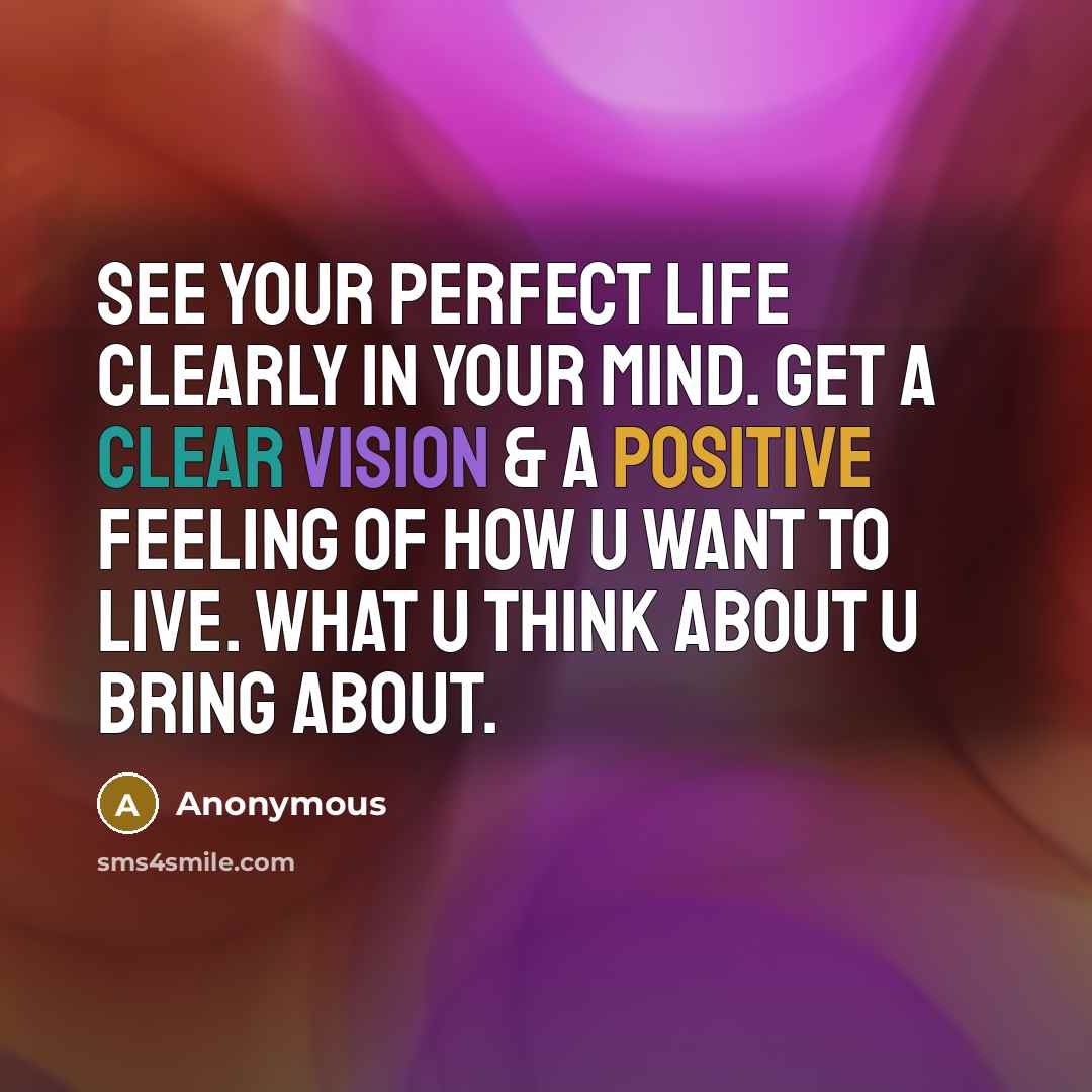 “See your perfect life clearly in your mind. Get a clear vision & a positive feeling of how u want to live. What u think about u bring about.” quote by Anonymous