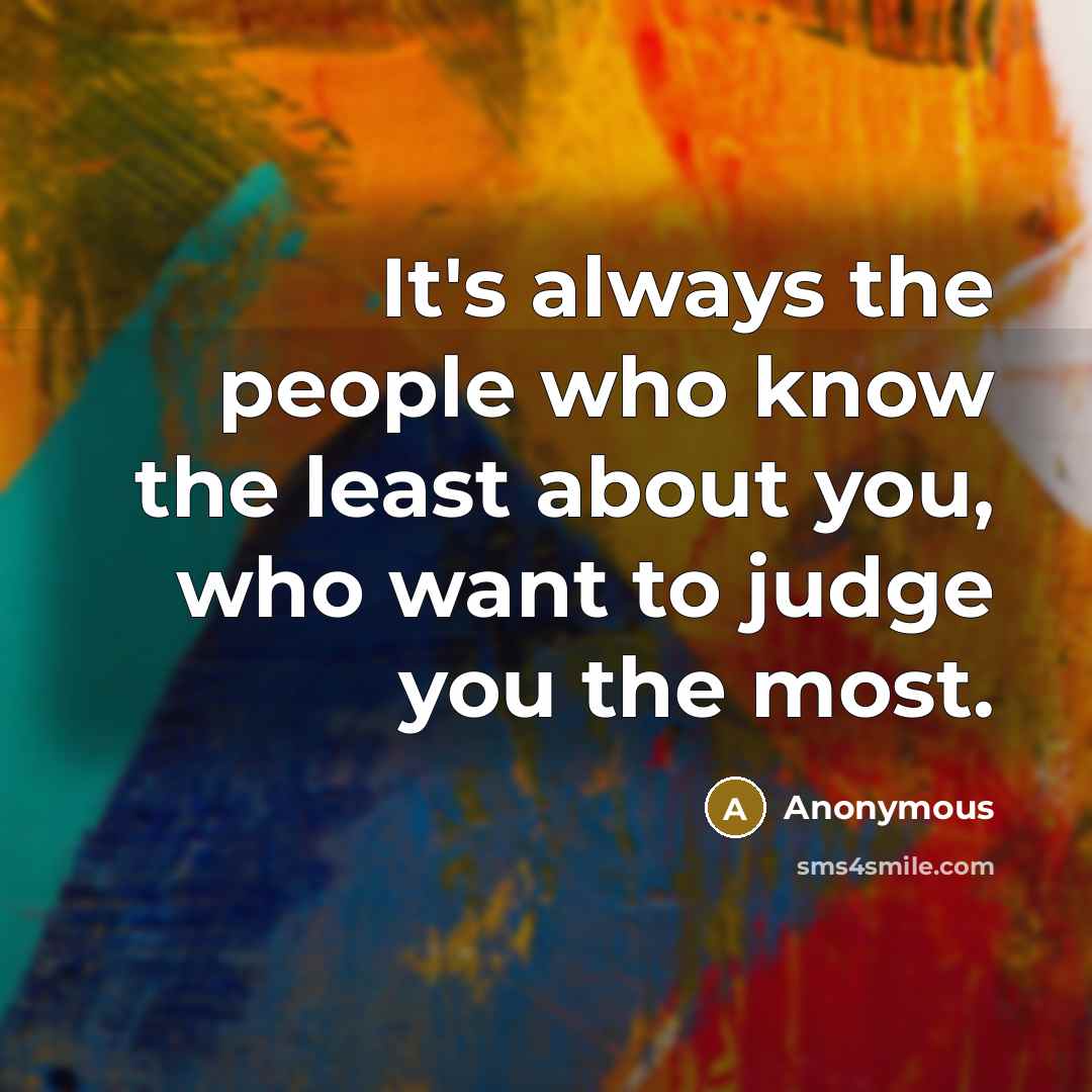 “It's always the people who know the least about you, who want to judge you the most.” quote by Anonymous