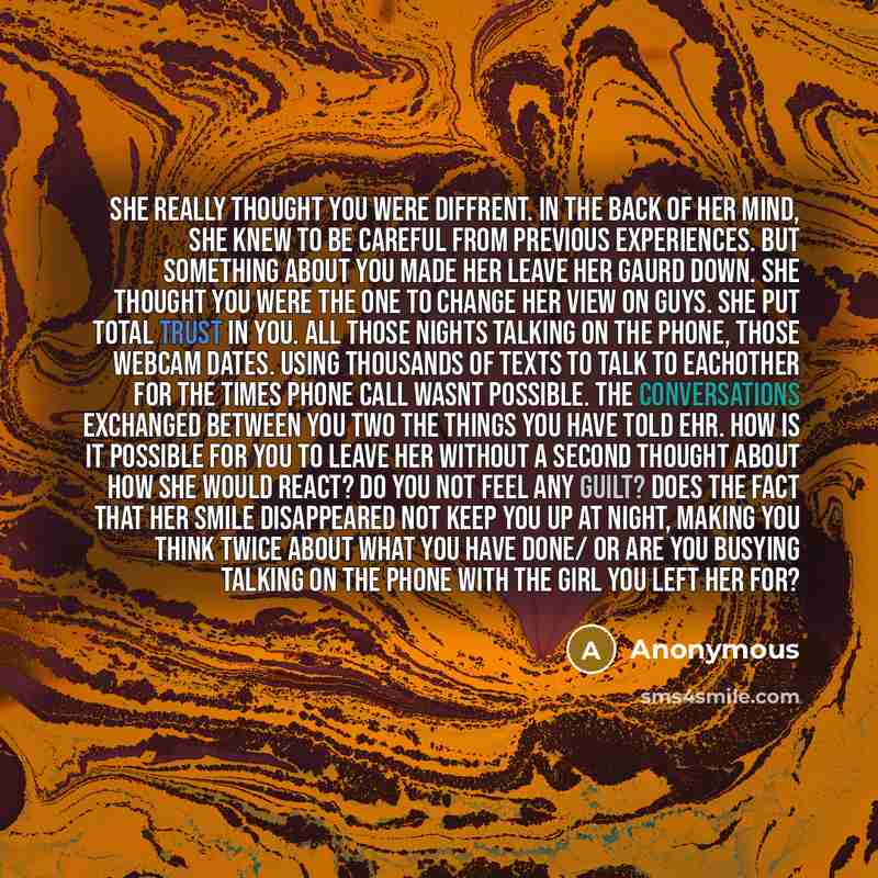 “She really thought you were diffrent. in the back of her mind, she knew to be careful from previous experiences. but something about you made her leave her gaurd down. she thought you were the one to change her view on guys. she put total trust in you. all those nights talking on the phone, those…” quote by Anonymous