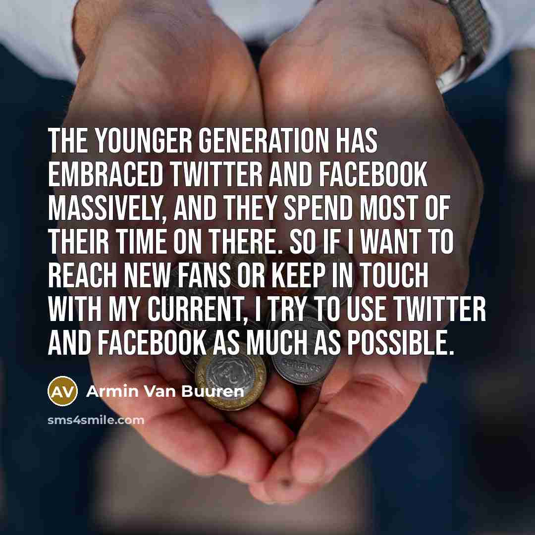 “The younger generation has embraced Twitter and Facebook massively, and they spend most of their time on there. So if I want to reach new fans or keep in touch with my current, I try to use Twitter and Facebook as much as possible.” quote by Armin van Buuren