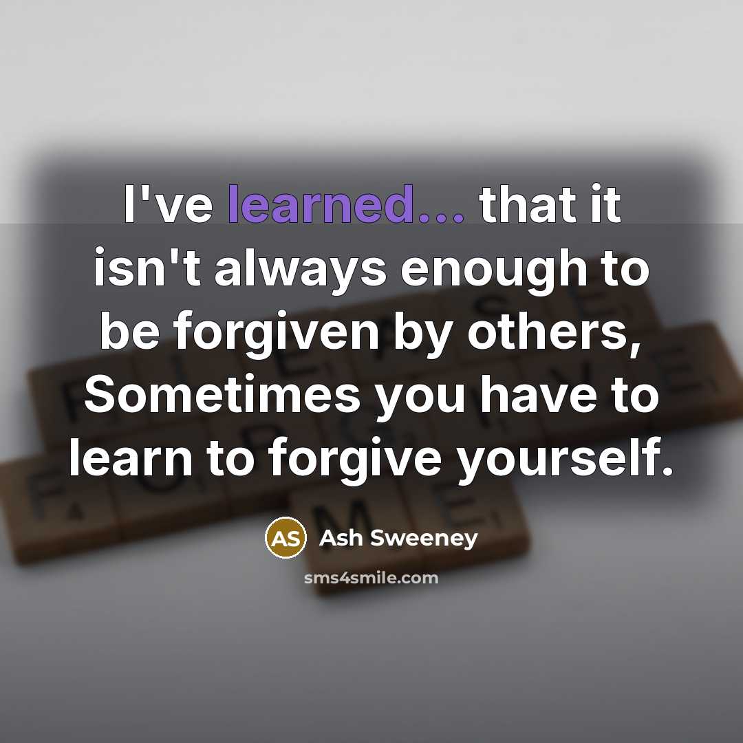 “I've learned... that it isn't always enough to be forgiven by others, Sometimes you have to learn to forgive yourself.” quote by Ash Sweeney
