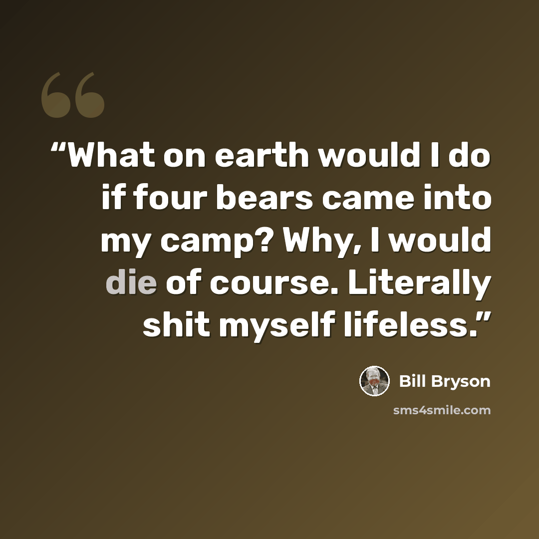 “What on earth would I do if four bears came into my camp? Why, I would die of course. Literally shit myself lifeless.” quote by Bill Bryson